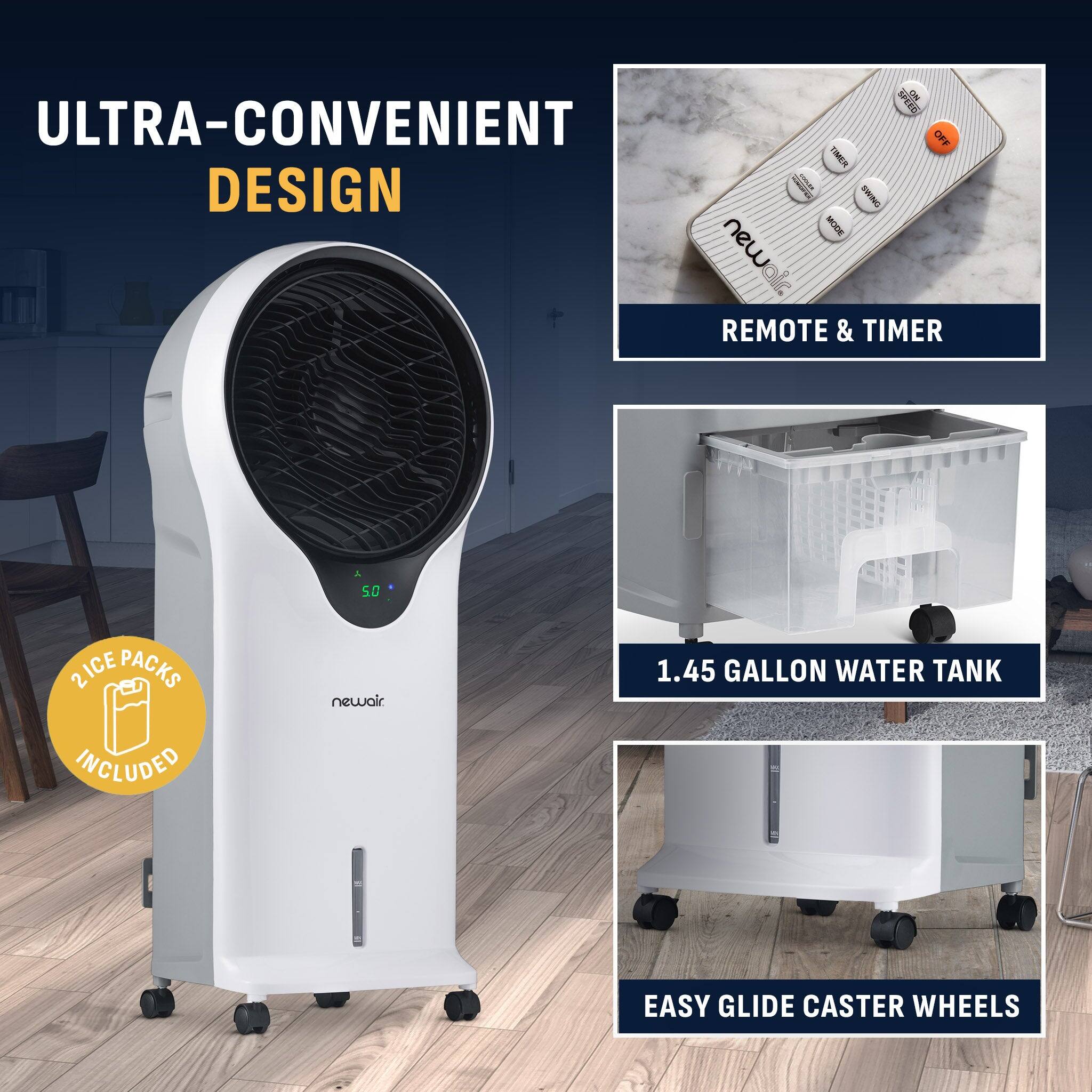 SPEED NO ULTRA-CONVENIENT DESIGN - ... ONIMS MODE REMOTE & TIMER
2 ICE PACKS INCLUDED
1.45 GALLON WATER TANK
EASY GLIDE CASTER WHEELS