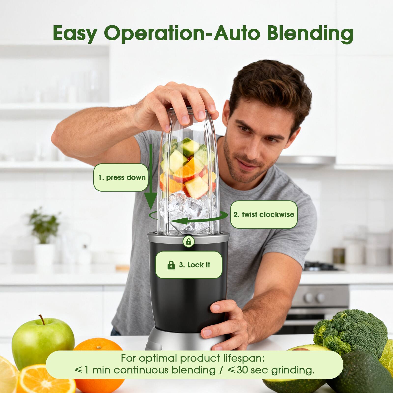 Easy Operation-Auto Blending

1. press down
2. twist clockwise
3. Lock it

For optimal product lifespan:
≤ 1 min continuous blending / ≤ 30 sec grinding.