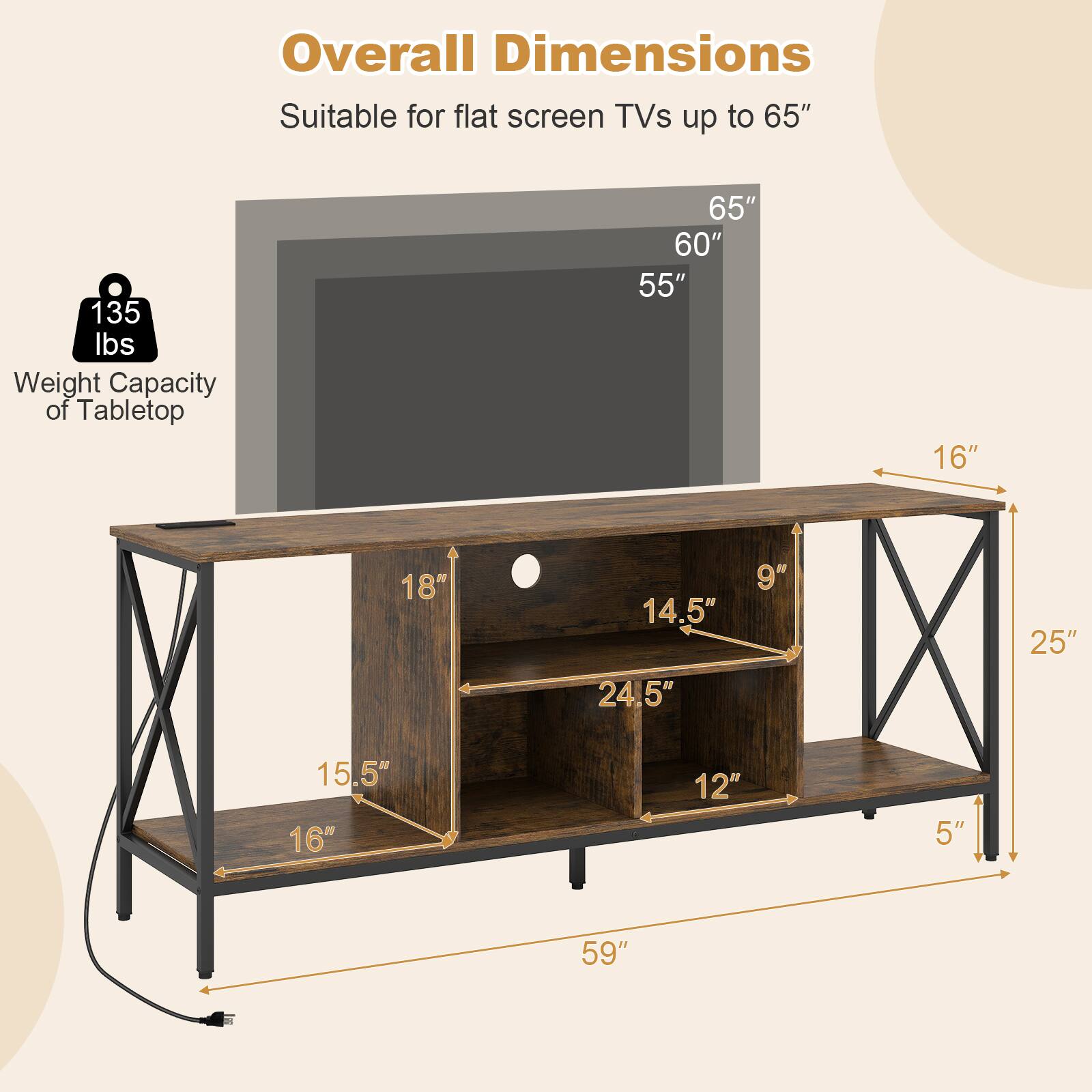 Overall Dimensions  
Suitable for flat screen TVs up to 65"  

Weight Capacity of Tabletop: 135 lbs  

Dimensions:  
- 65"  
- 60"  
- 55"  
- 16"  
- 18"  
- 14.5"  
- 24.5"  
- 9"  
- 25"  
- 15.5"  
- 16"  
- 12"  
- 5"  
- 59"