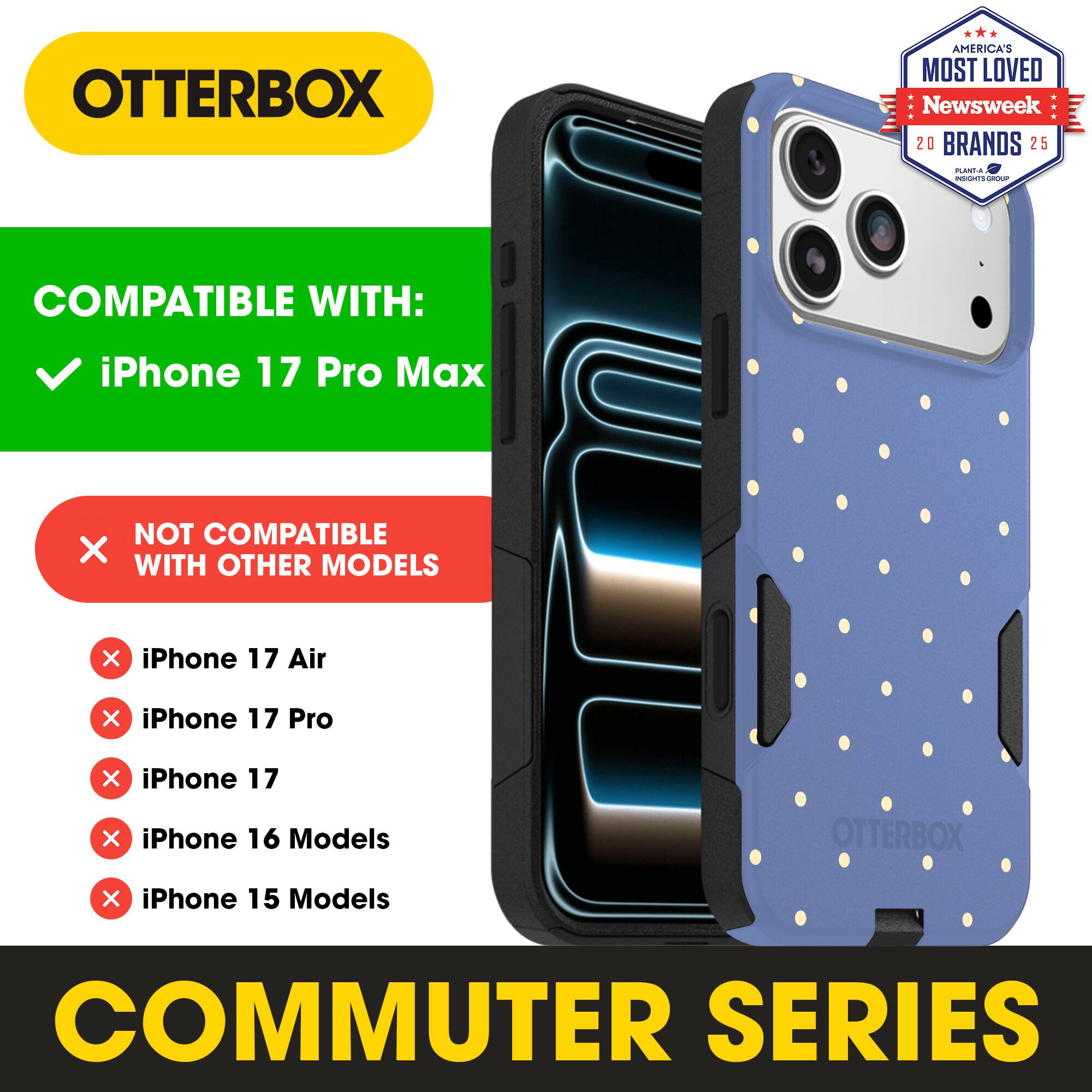 OTTERBOX  
AMERICA'S MOST LOVED  
Newsweek 20 BRANDS 25  

COMPATIBLE WITH:  
iPhone 17 Pro Max  

NOT COMPATIBLE WITH OTHER MODELS:  
iPhone 17 Air  
iPhone 17 Pro  
iPhone 17  
iPhone 16 Models  
iPhone 15 Models  

COMMUTER SERIES