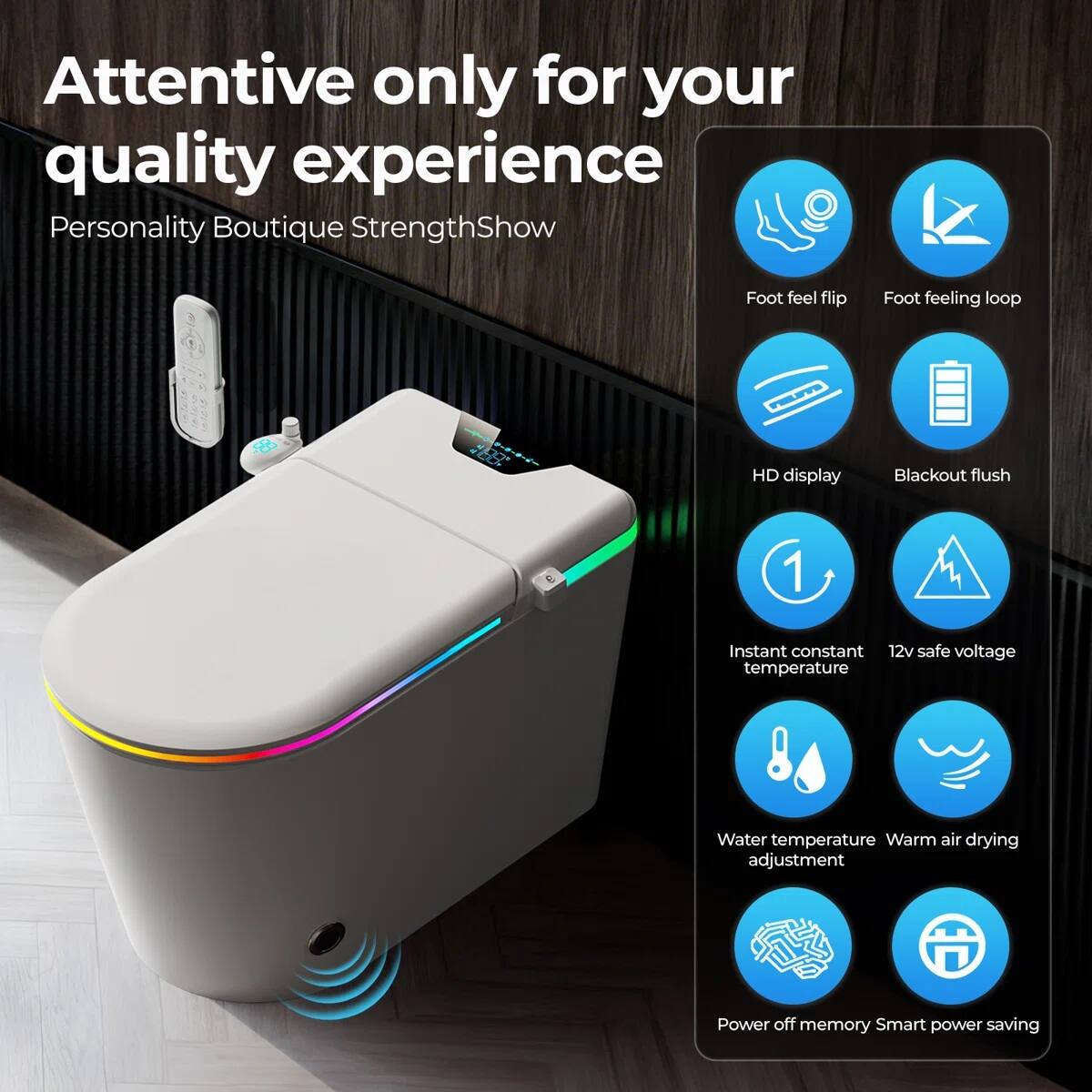 Attentive only for your quality experience  
Personality Boutique StrengthShow  

- Foot feel flip  
- Foot feeling loop  
- HD display  
- Blackout flush  
- Instant constant temperature  
- 12v safe voltage  
- Water temperature adjustment  
- Warm air drying  
- Power off memory  
- Smart power saving