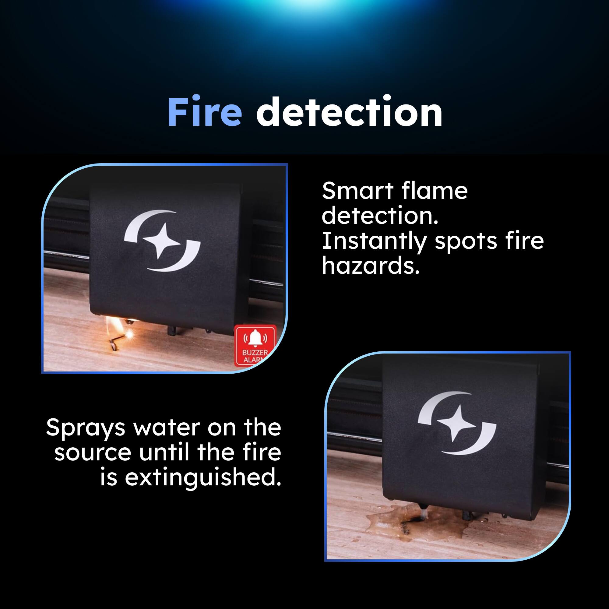Fire detection

Smart flame detection. Instantly spots fire hazards.

Sprays water on the source until the fire is extinguished.