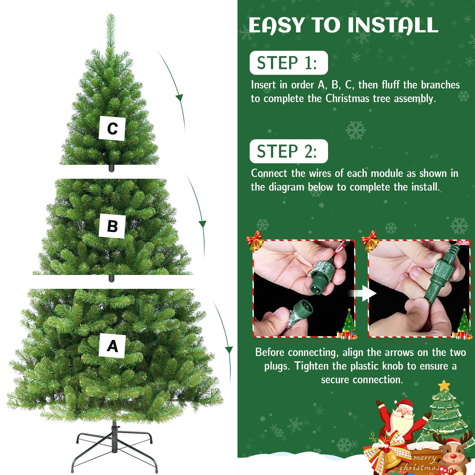 EASY TO INSTALL

STEP 1:
Insert in order A, B, C, then fluff the branches to complete the Christmas tree assembly.

STEP 2:
Connect the wires of each module as shown in the diagram below to complete the install.

Before connecting, align the arrows on the two plugs. Tighten the plastic knob to ensure a secure connection.

merry christmas