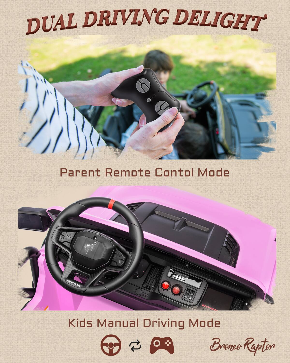 DUAL DRIVING DELIGHT

Parent Remote Control Mode

Kids Manual Driving Mode

Bronco Rapton