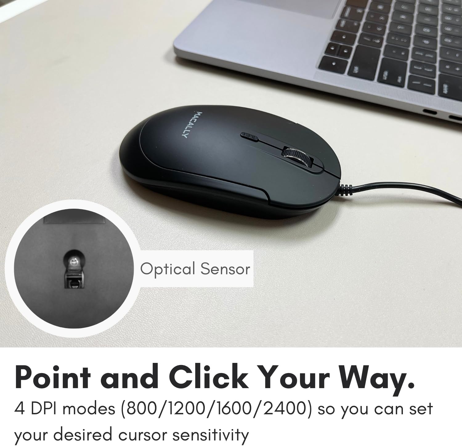 Optical Sensor

Point and Click Your Way.

4 DPI modes (800/1200/1600/2400) so you can set your desired cursor sensitivity