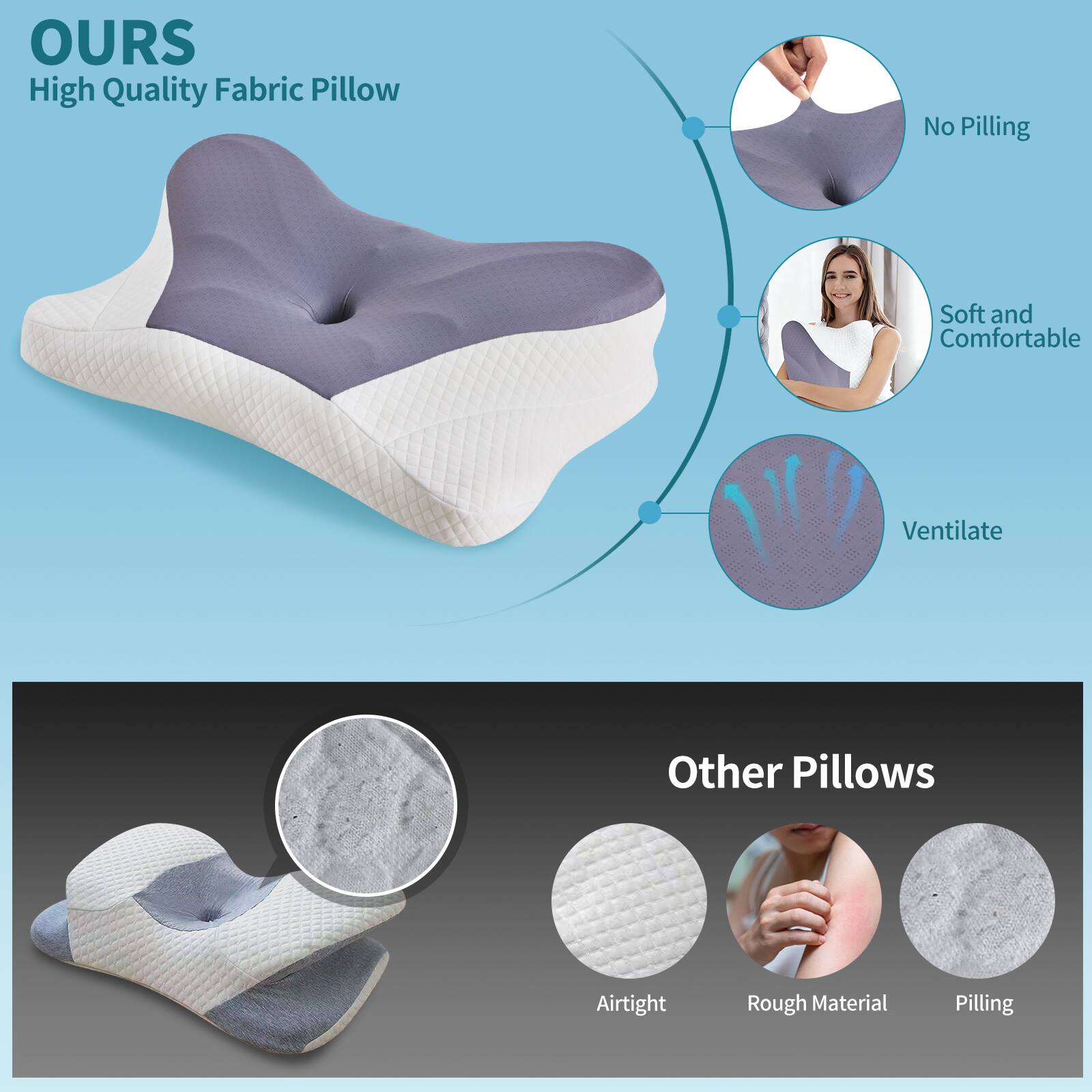 OURS  
High Quality Fabric Pillow

- No Pilling
- Soft and Comfortable
- Ventilate

Other Pillows

- Airtight
- Rough Material
- Pilling