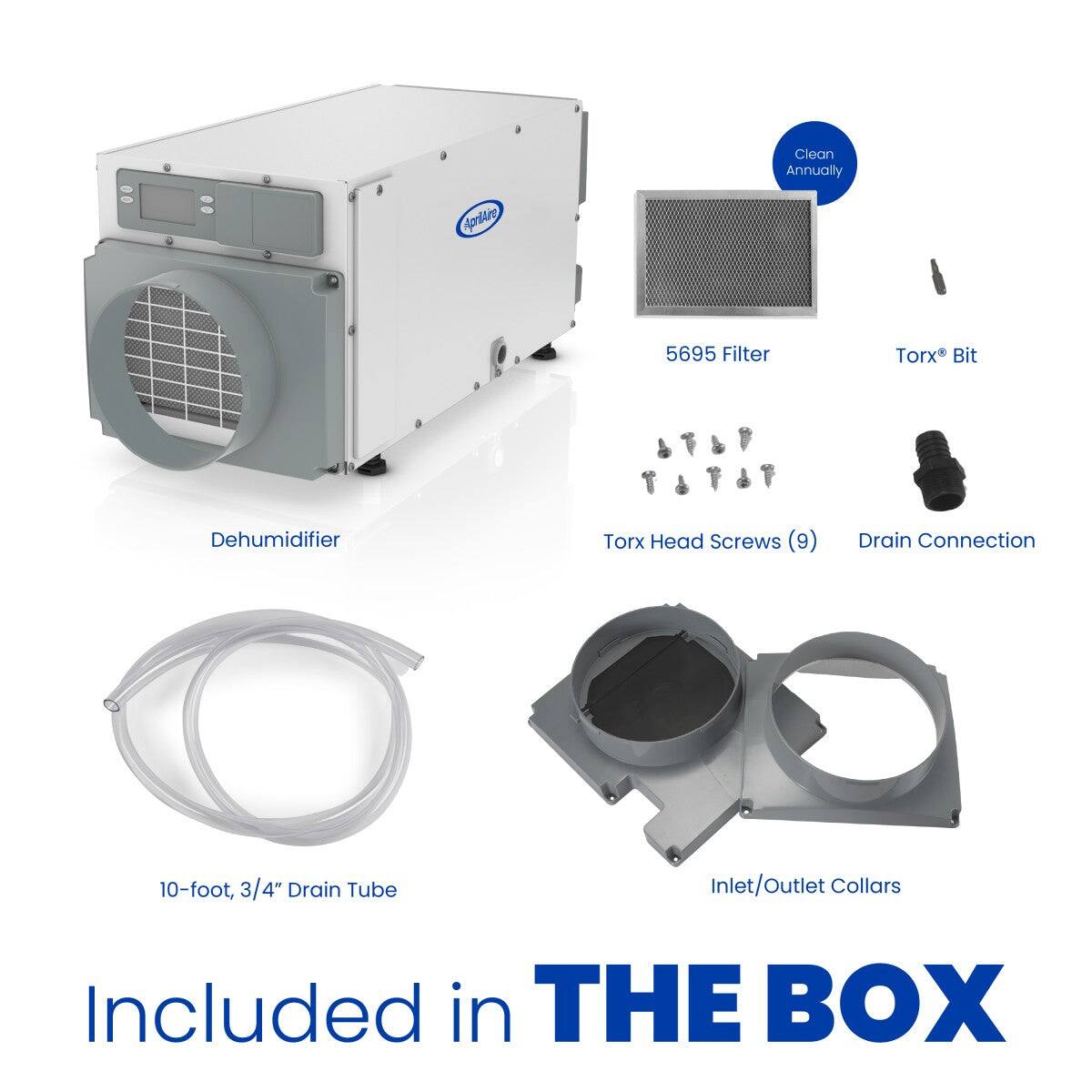 Clean Annually  
5695 Filter  
Torx Bit  
Dehumidifier  
Torx Head Screws (9)  
Drain Connection  
10-foot, 3/4" Drain Tube  
Inlet/Outlet Collars  
Included in THE BOX