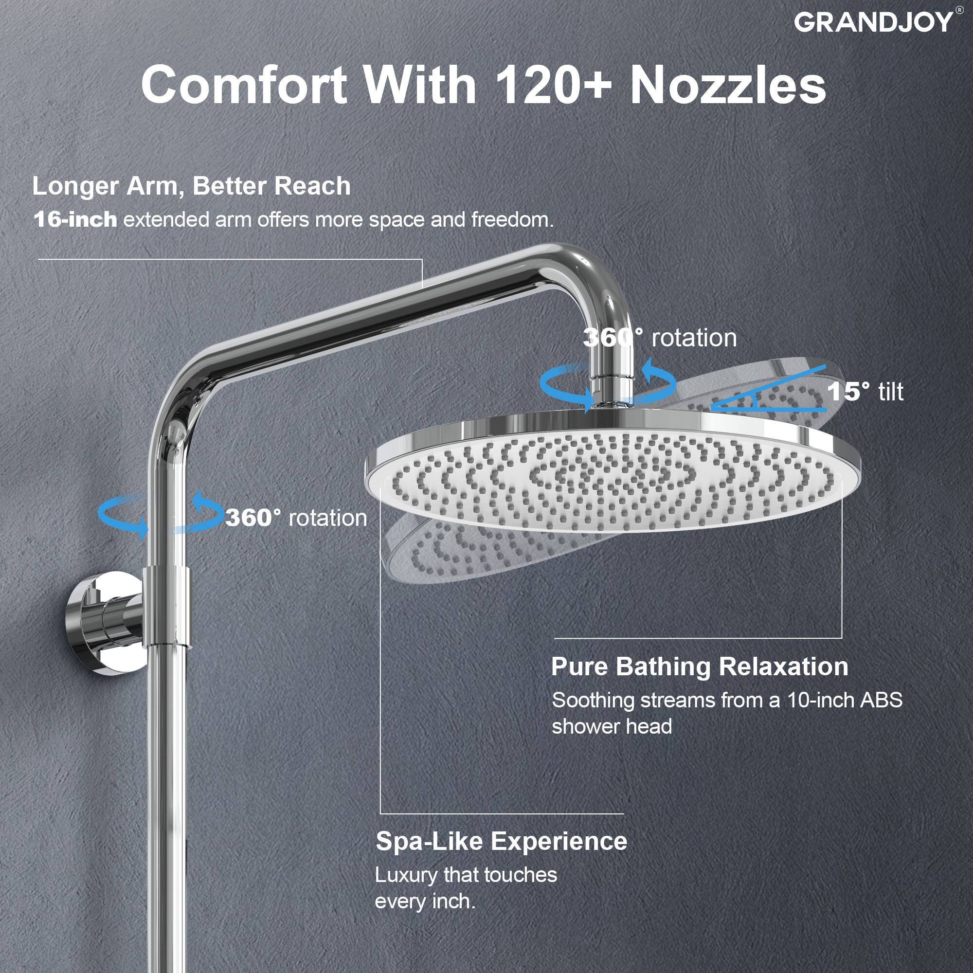 **GRANDJOY**

**Comfort With 120+ Nozzles**

- **Longer Arm, Better Reach**
  - 16-inch extended arm offers more space and freedom.

- **360° rotation**

- **15° tilt**

- **Pure Bathing Relaxation**
  - Soothing streams from a 10-inch ABS shower head

- **Spa-Like Experience**
  - Luxury that touches every inch.