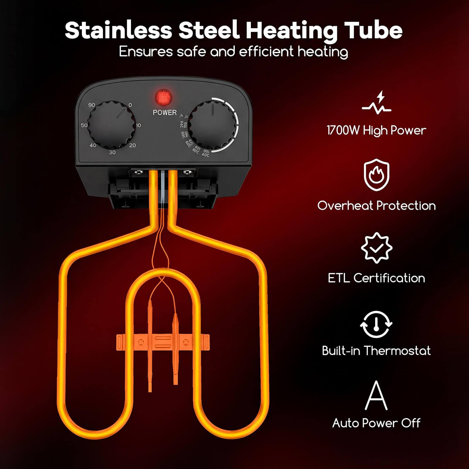 Stainless Steel Heating Tube  
Ensures safe and efficient heating  

- 1700W High Power  
- Overheat Protection  
- ETL Certification  
- Built-in Thermostat  
- Auto Power Off