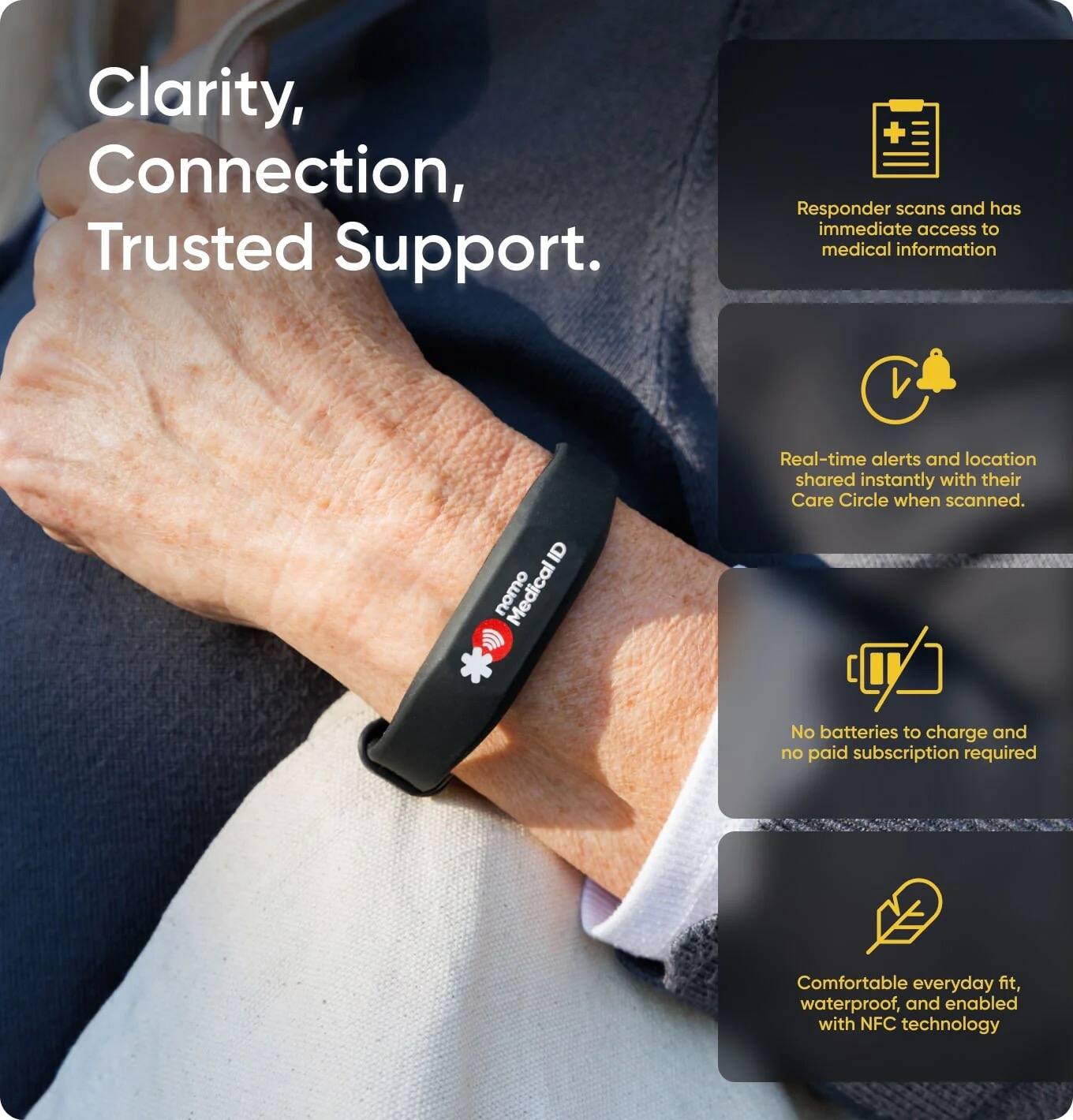Clarity, Connection, Trusted Support.

Responder scans and has immediate access to medical information.

Real-time alerts and location shared instantly with their Care Circle when scanned.

No batteries to charge and no paid subscription required.

Comfortable everyday fit, waterproof, and enabled with NFC technology.
