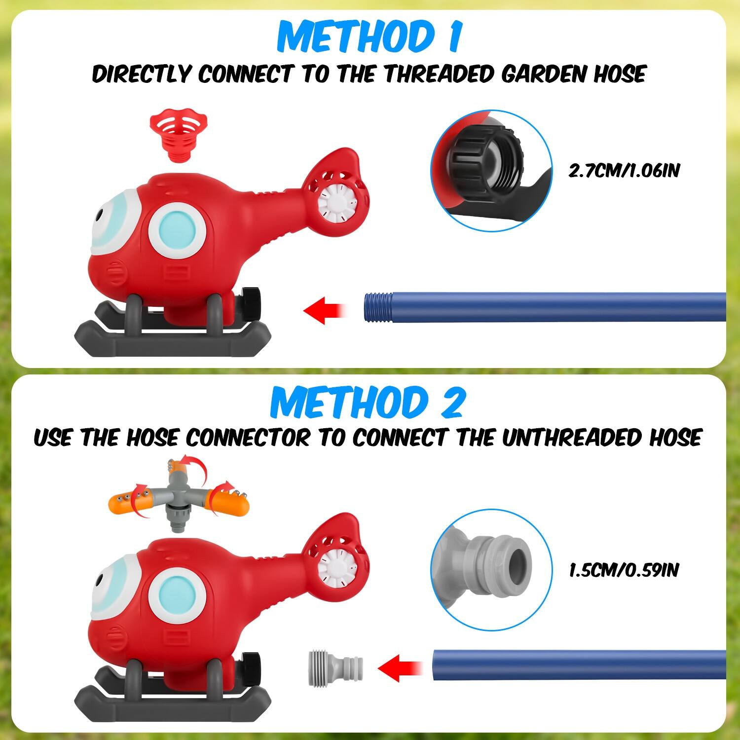 METHOD 1: DIRECTLY CONNECT TO THE THREADED GARDEN HOSE  
2.7CM/1.06IN  

METHOD 2: USE THE HOSE CONNECTOR TO CONNECT THE UNTHREADED HOSE  
1.5CM/0.59IN
