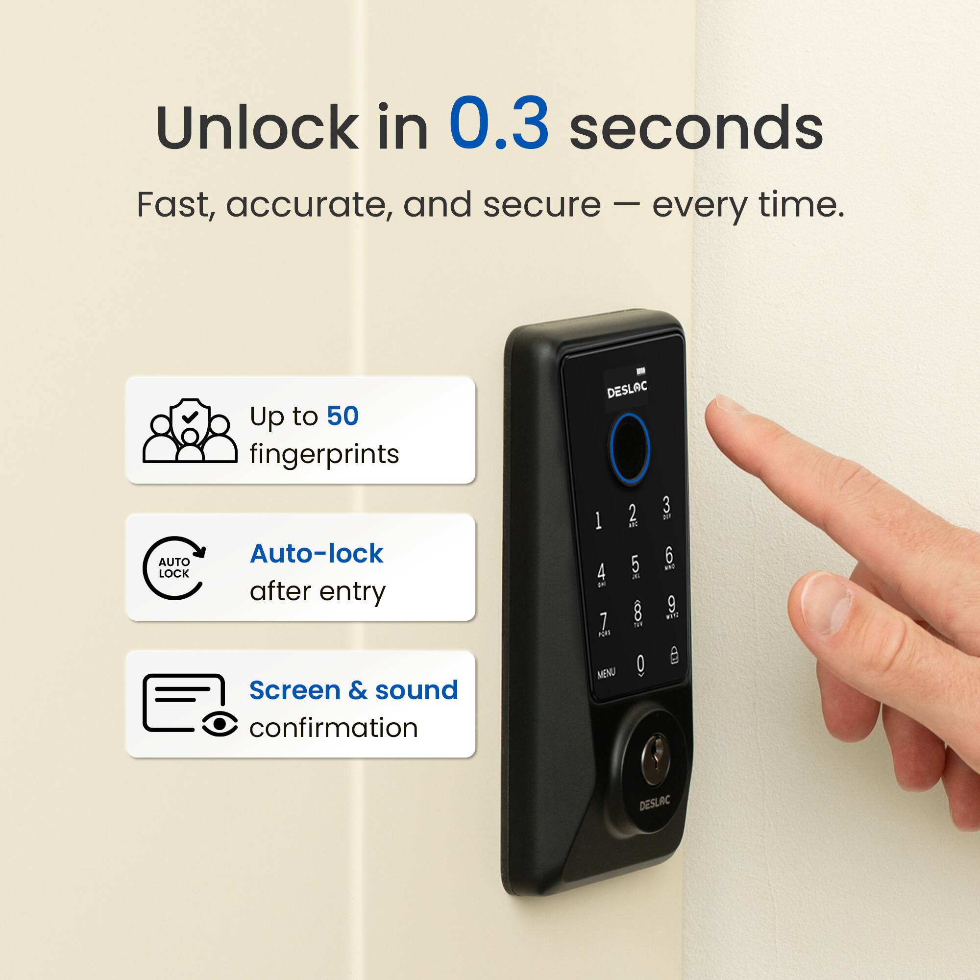 Unlock in 0.3 seconds. Fast, accurate, and secure every time. Up to 50 fingerprints. DESLAC AUTO Auto-lock after entry. Screen & sound confirmation.