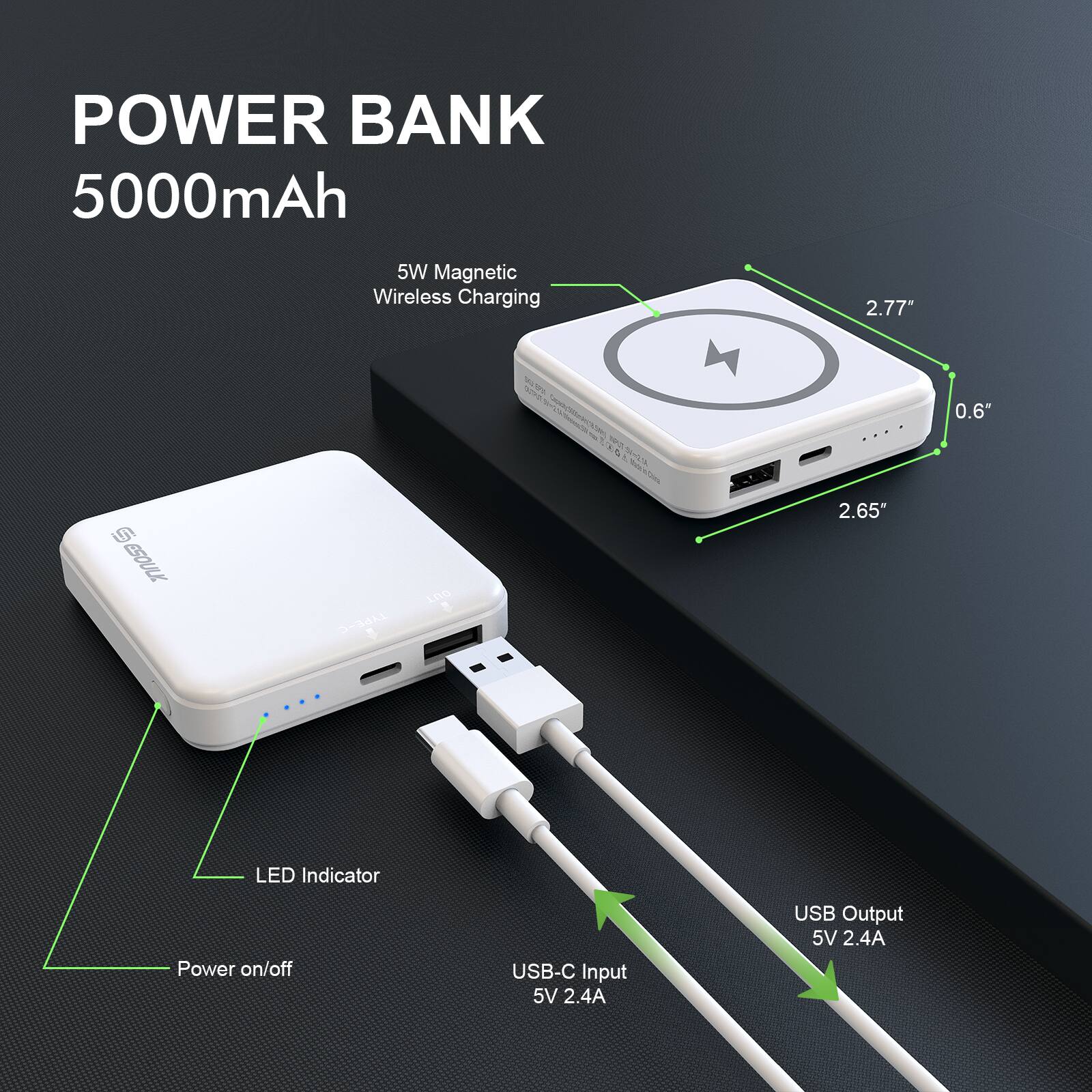 POWER BANK  
5000mAh  

5W Magnetic Wireless Charging  

LED Indicator  
Power on/off  

USB-C Input 5V 2.4A  
USB Output 5V 2.4A  

Dimensions:  
2.77" L x 2.65" W x 0.6" S  

ESOLX OMAL i0O