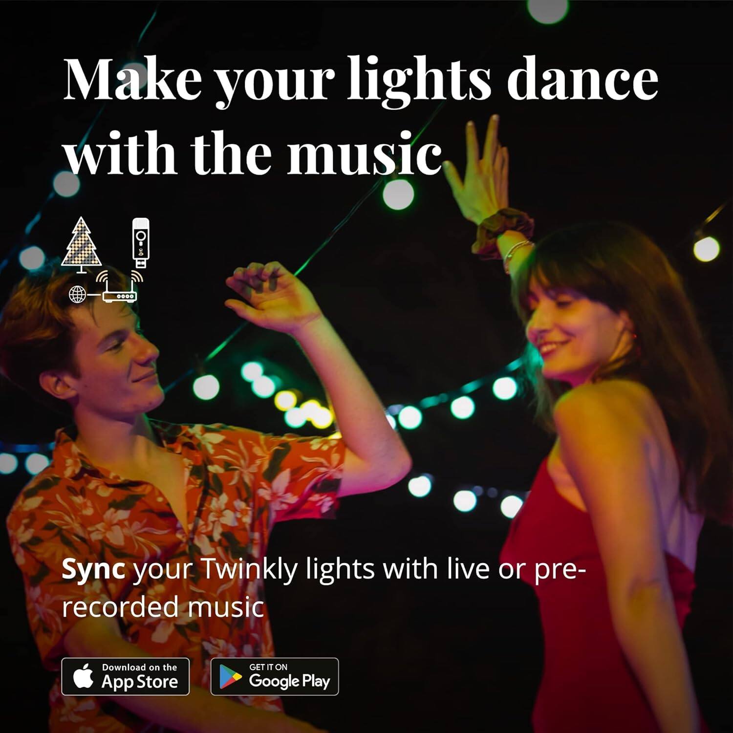 Make your lights dance with the music. Sync your Twinkly lights with live or pre-recorded music. Download on the App Store. GET T ON Google Play.