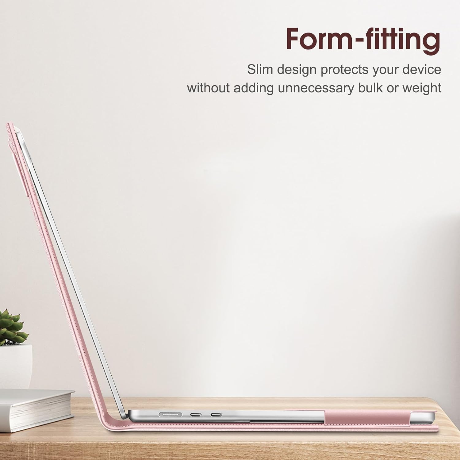 Form-fitting Slim design protects your device without adding unnecessary bulk or weight