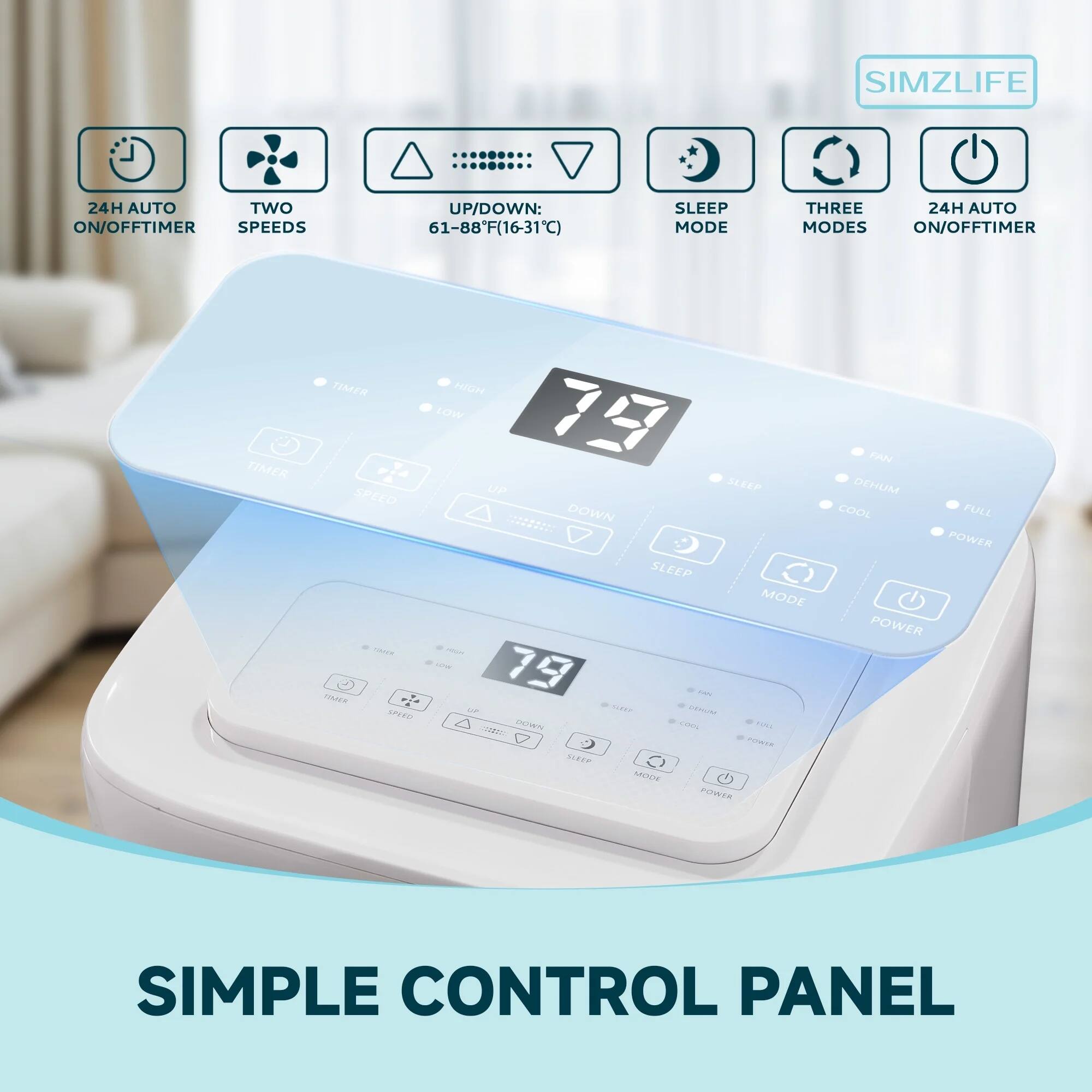 SIMZLIFE

24H AUTO ON/OFF TIMER  
TWO SPEEDS  
UP/DOWN: 61-88°F (16-31°C)  
SLEEP MODE  
THREE MODES  
24H AUTO ON/OFF TIMER  

SIMPLE CONTROL PANEL