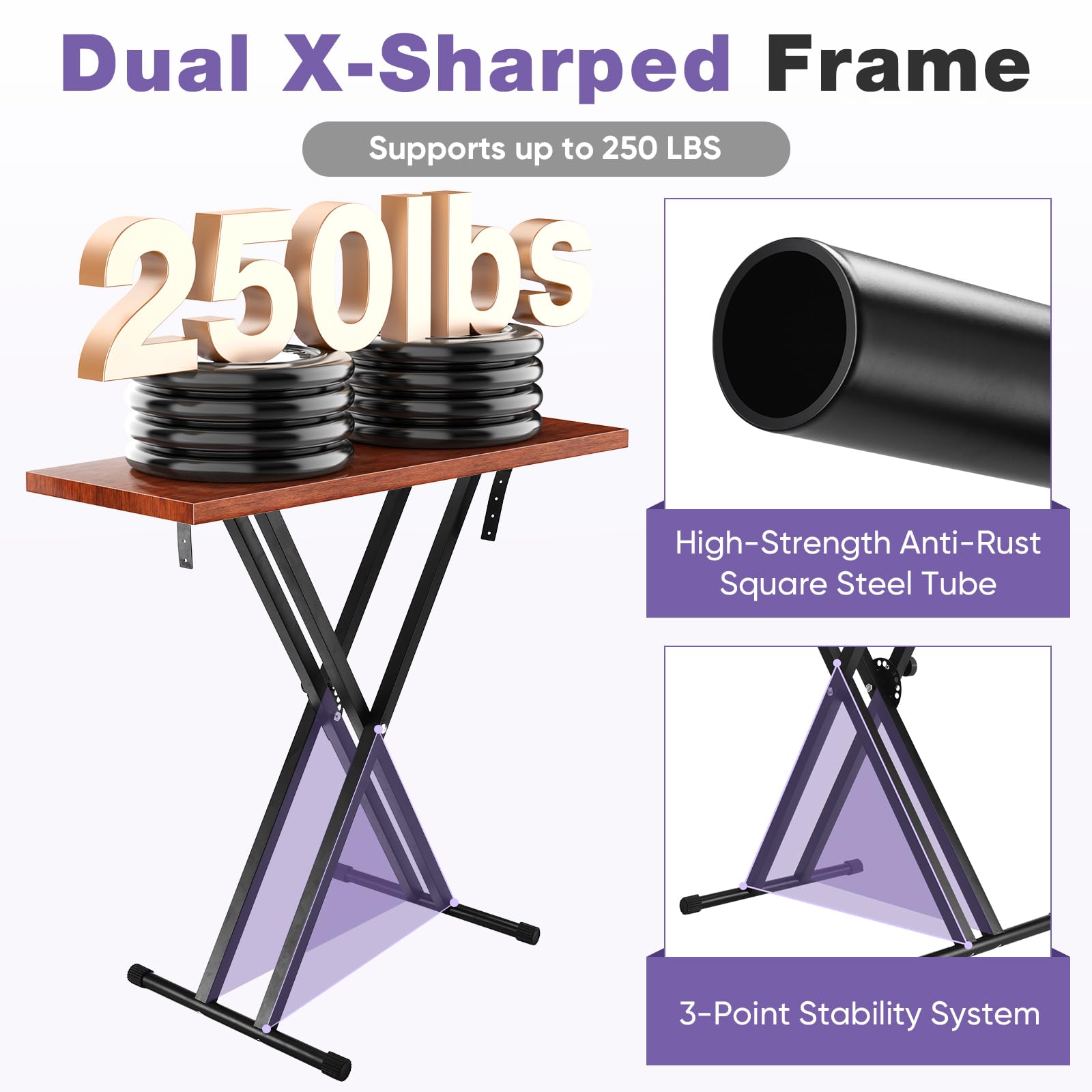 Dual X-Sharped Frame  
Supports up to 250 LBS  

250lbs  

High-Strength Anti-Rust Square Steel Tube  

3-Point Stability System