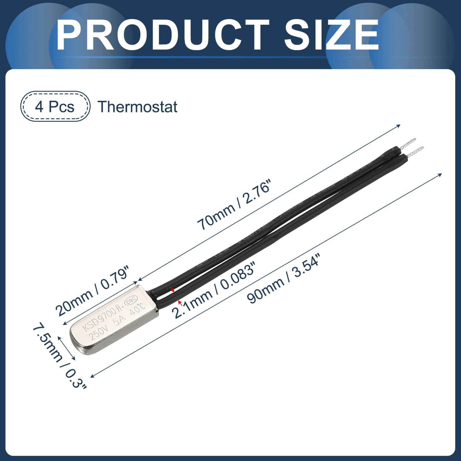 PRODUCT SIZE

4 Pcs Thermostat

0.79" 20mm CQC KSD9700 40C 7 KSD 5A 250V .5mm - 0.3" 0

2.76" 70mm 0.083" 3.54" 1mm 90mm 2