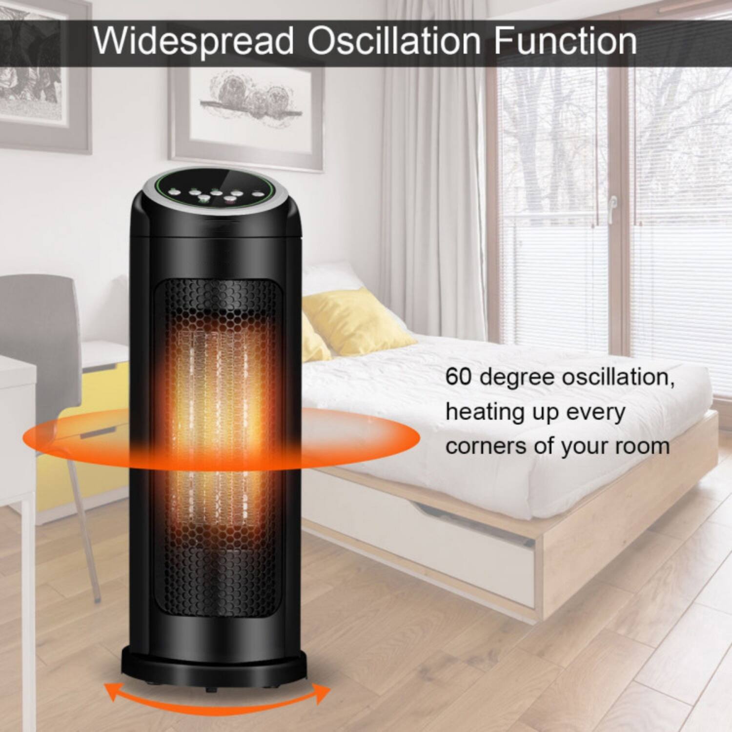 Widespread Oscillation Function  
60 degree oscillation, heating up every corner of your room