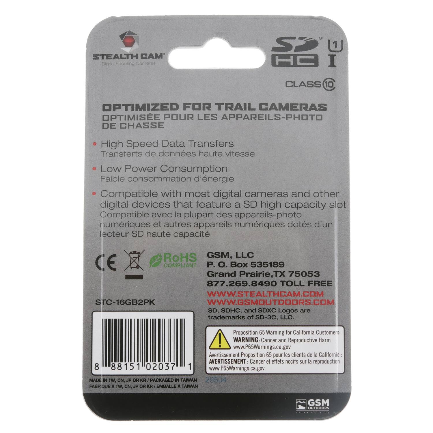 STEALTH CAM'  
Digital Scouting Cameras  

OPTIMIZED FOR TRAIL CAMERAS  
OPTIMISÉE POUR LES APPAREILS-PHOTO DE CHASSE  

- High Speed Data Transfers  
  Transferts de données haute vitesse  
- Low Power Consumption  
  Faible consommation d'énergie  
- Compatible with most digital cameras and other digital devices that feature a SD high capacity slot  
  Compatible avec la plupart des appareils-photo numériques et autres appareils numériques dotés d'un lecteur SD haute capacité  

GSM, LLC  
P.O. Box 535189  
Grand Prairie, TX 75053  
877.269.8490 TOLL FREE  
WWW.STEALTHCAM.COM  
WWW.GSMOUTDOORS.COM  

SD, SDHC, and SDXC Logos are trademarks of SD-3C, LLC.  

Proposition 65 Warning for California Customers:  
AVERTISSEMENT Proposition 65 pour les clients de la California:  
WARNING: Cancer and Reproductive Harm  
AVERTISSEMENT : Cancer et effets nocifs sur la reproduction  

MADE