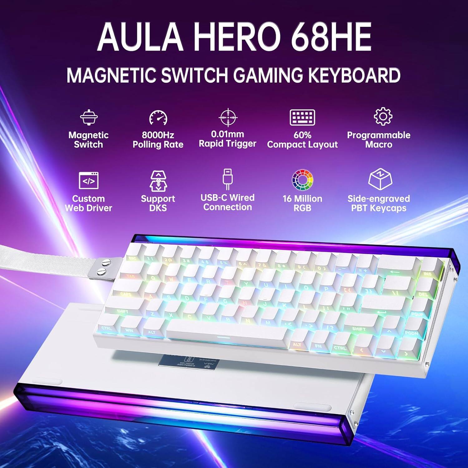 AULA HERO 68HE  
MAGNETIC SWITCH GAMING KEYBOARD  

- Magnetic Switch  
- 8000Hz Polling Rate  
- 0.01mm Rapid Trigger  
- 60% Compact Layout  
- Programmable Macro  
- Custom Web Driver  
- Support DKS  
- USB-C Wired Connection  
- 16 Million RGB  
- Side-engraved PBT Keycaps  

1AB CARE SEFT CTRL wH 11 a A Z AZ W S K 5. E D C F V % T G a A Y 1 1 7 & u J M & 9 O > O P 11 1 2 + t 11 SHIPT INS M DEL PGUP PGON T% ALT FH CTRL
