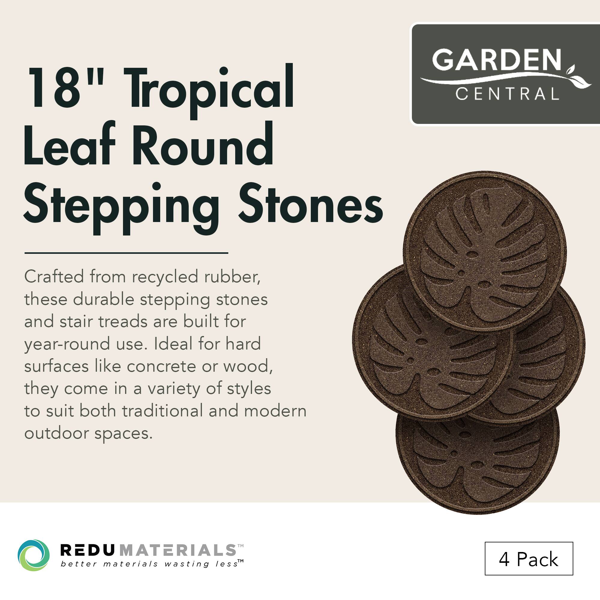 **18" Tropical Leaf Round Stepping Stones**

Crafted from recycled rubber, these durable stepping stones and stair treads are built for year-round use. Ideal for hard surfaces like concrete or wood, they come in a variety of styles to suit both traditional and modern outdoor spaces.

**GARDEN CENTRAL**

**REDU MATERIALS™**  
better materials wasting less

**4 Pack**