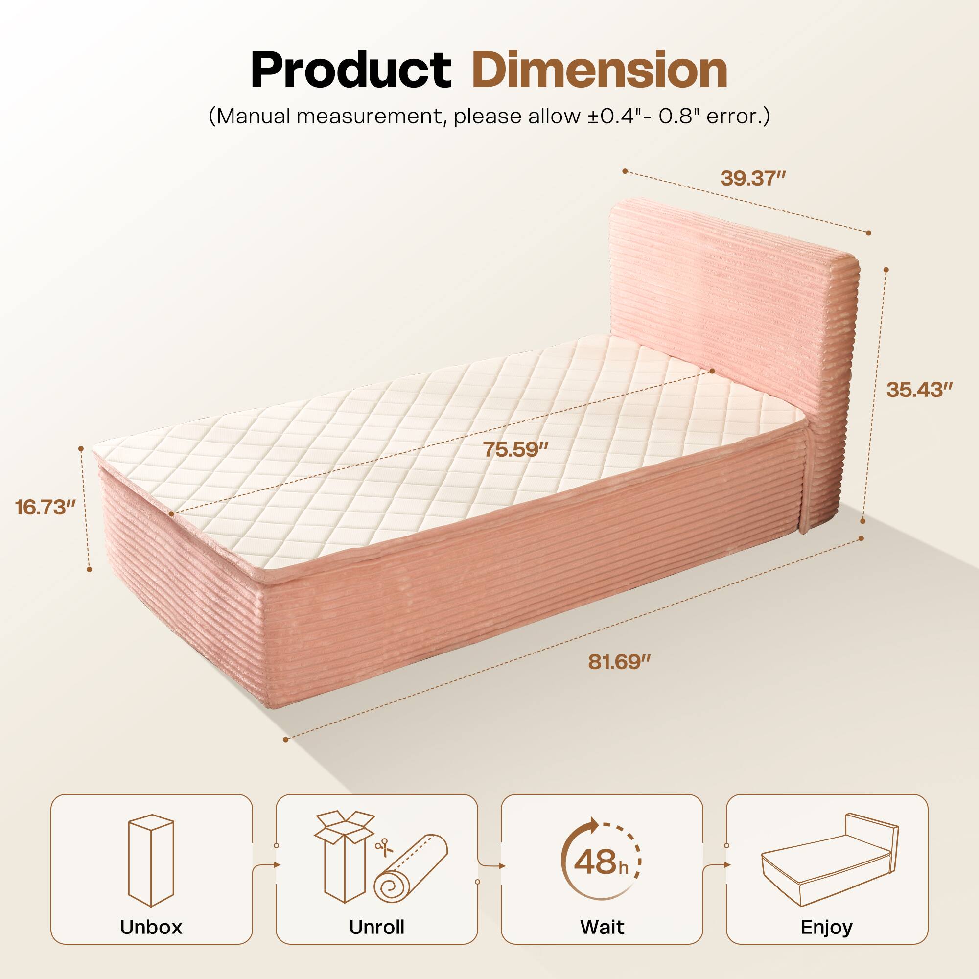 Product Dimension  
(Manual measurement, please allow ±0.4" - 0.8" error.)  

39.37" x 35.43" x 75.59" x 16.73" x 81.69"  

Unbox  
Unroll  
Wait 48h  
Enjoy