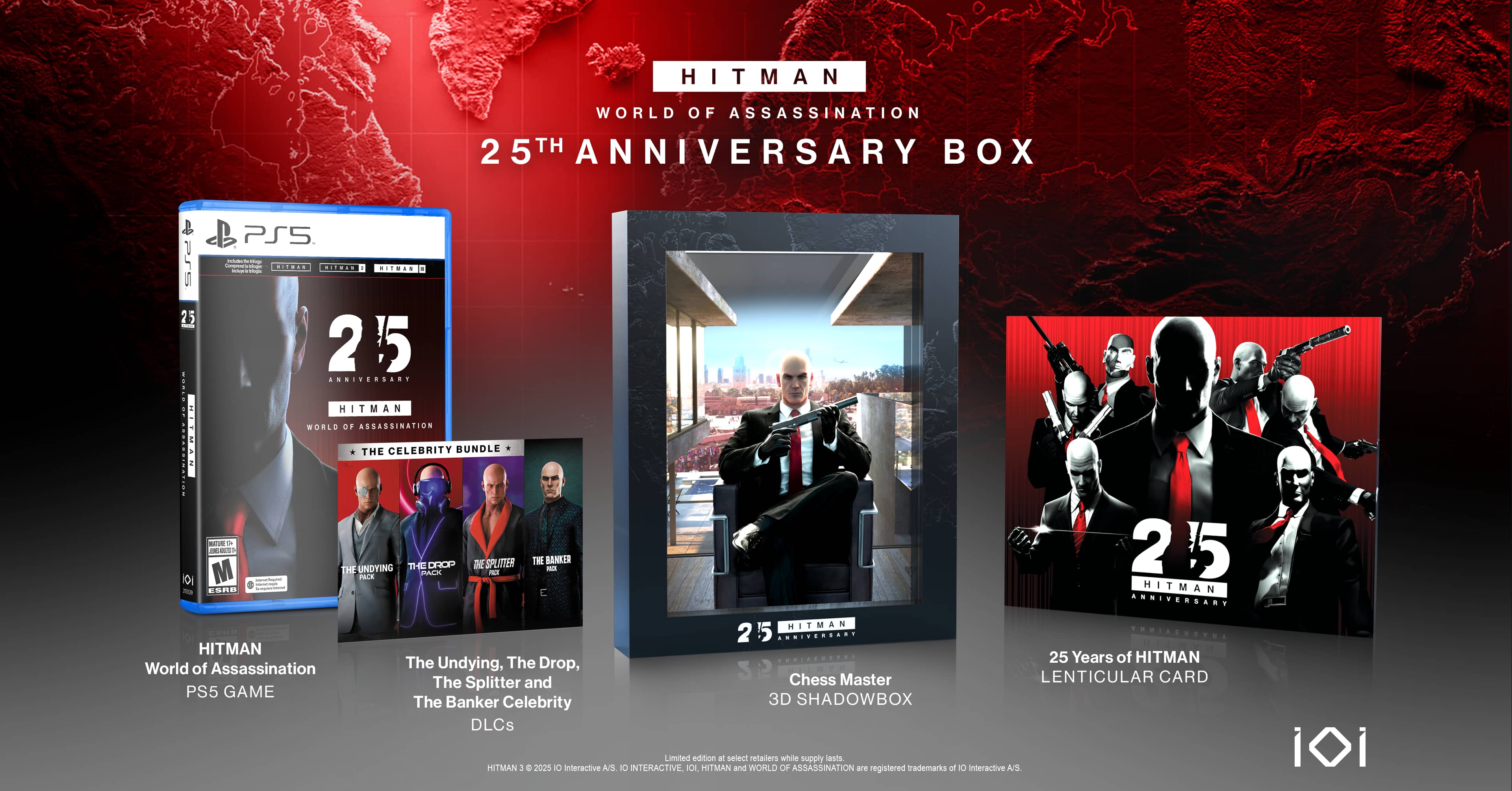 HITMAN
WORLD OF ASSASSINATION
25TH ANNIVERSARY BOX
HITMAN World of Assassination PS5 GAME
The Undying, The Drop, The Splitter and The Banker Celebrity DLCs
Chess Master 3D SHADOWBOX
25 Years of HITMAN LENTICULAR CARD
HITMAN and WORLD OF ASSASSINATION are registered trademarks of IO Interactive A/S.
IOI