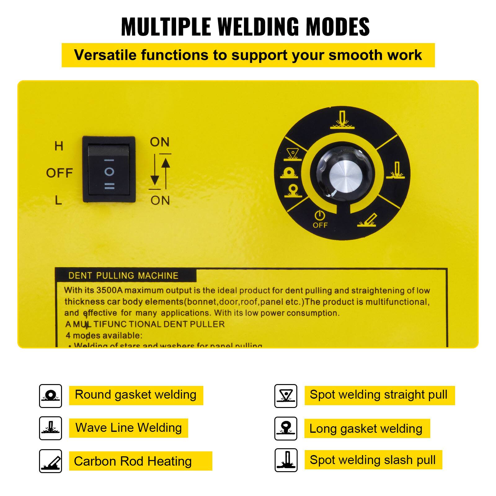 MULTIPLE WELDING MODES  
Versatile functions to support your smooth work  

DENT PULLING MACHINE  
With its 3500A maximum output is the ideal product for dent pulling and straightening of low thickness car body elements (bonnet, door, roof, panel etc.) The product is multifunctional, and effective for many applications. With its low power consumption.  

A MULTIFUNCTIONAL DENT PULLER  
4 modes available:  
- Round gasket welding  
- Wave Line Welding  
- Carbon Rod Heating  
- Spot welding straight pull  
- Long gasket welding  
- Spot welding slash pull