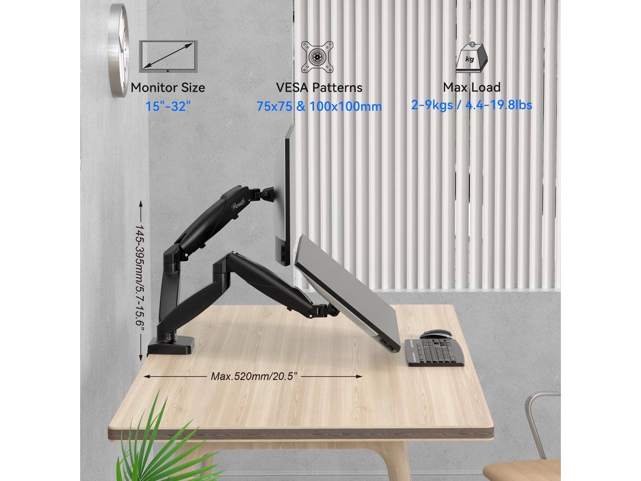 Monitor Size: 15"-32"  
VESA Patterns: 75x75 & 100x100mm  
Max Load: 2-9kgs / 4.4-19.8lbs  
Height: 145-395mm / 5.7-15.6"  
Max Extension: 520mm / 20.5"