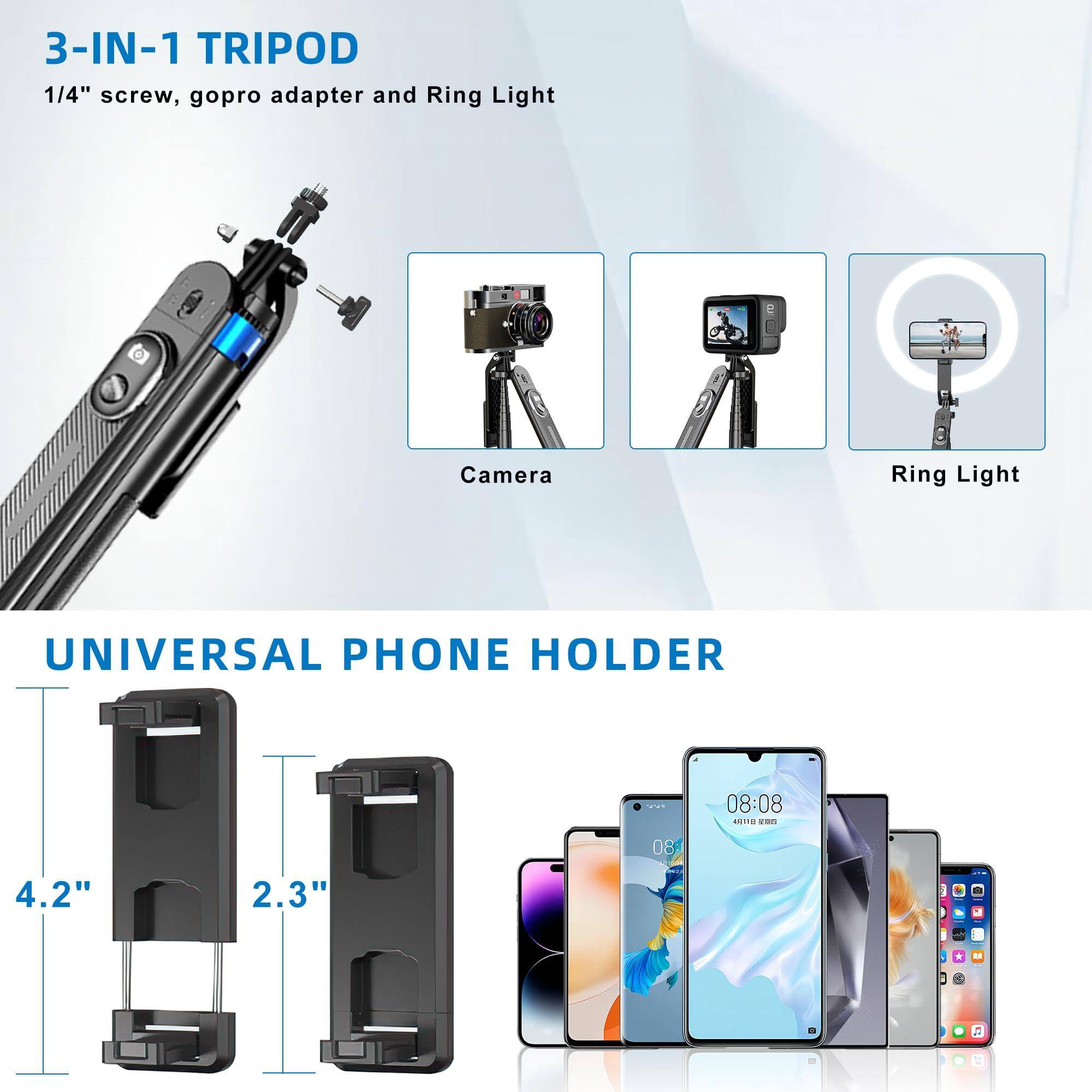 3-IN-1 TRIPOD  
1/4" screw, gopro adapter and Ring Light  

Camera  
Ring Light  

UNIVERSAL PHONE HOLDER  
4.2"  
2.3"