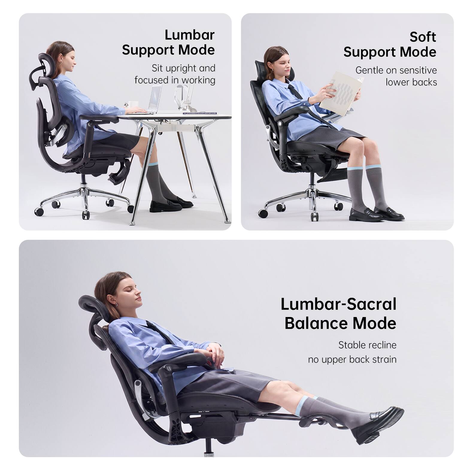 Lumbar Support Mode: Sit upright and focused in working  
Soft Support Mode: Gentle on sensitive lower backs  
Lumbar-Sacral Balance Mode: Stable recline, no upper back strain