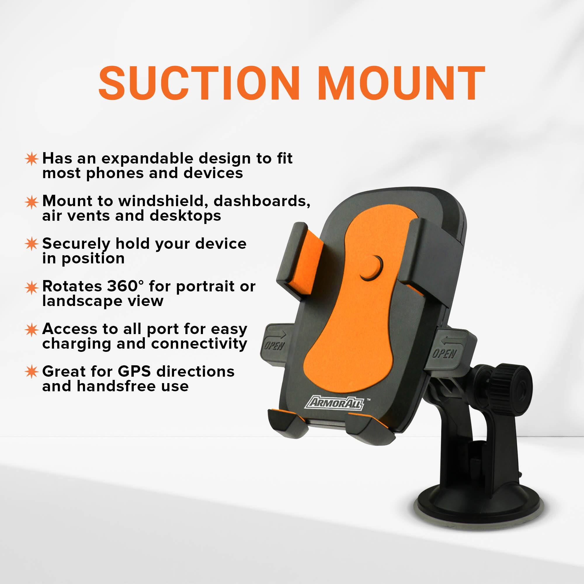 Suction Mount

- Has an expandable design to fit most phones and devices
- Mount to windshield, dashboards, air vents and desktops
- Securely hold your device in position
- Rotates 360° for portrait or landscape view
- Access to all port for easy charging and connectivity
- Great for GPS directions and handsfree use

Armorall Open