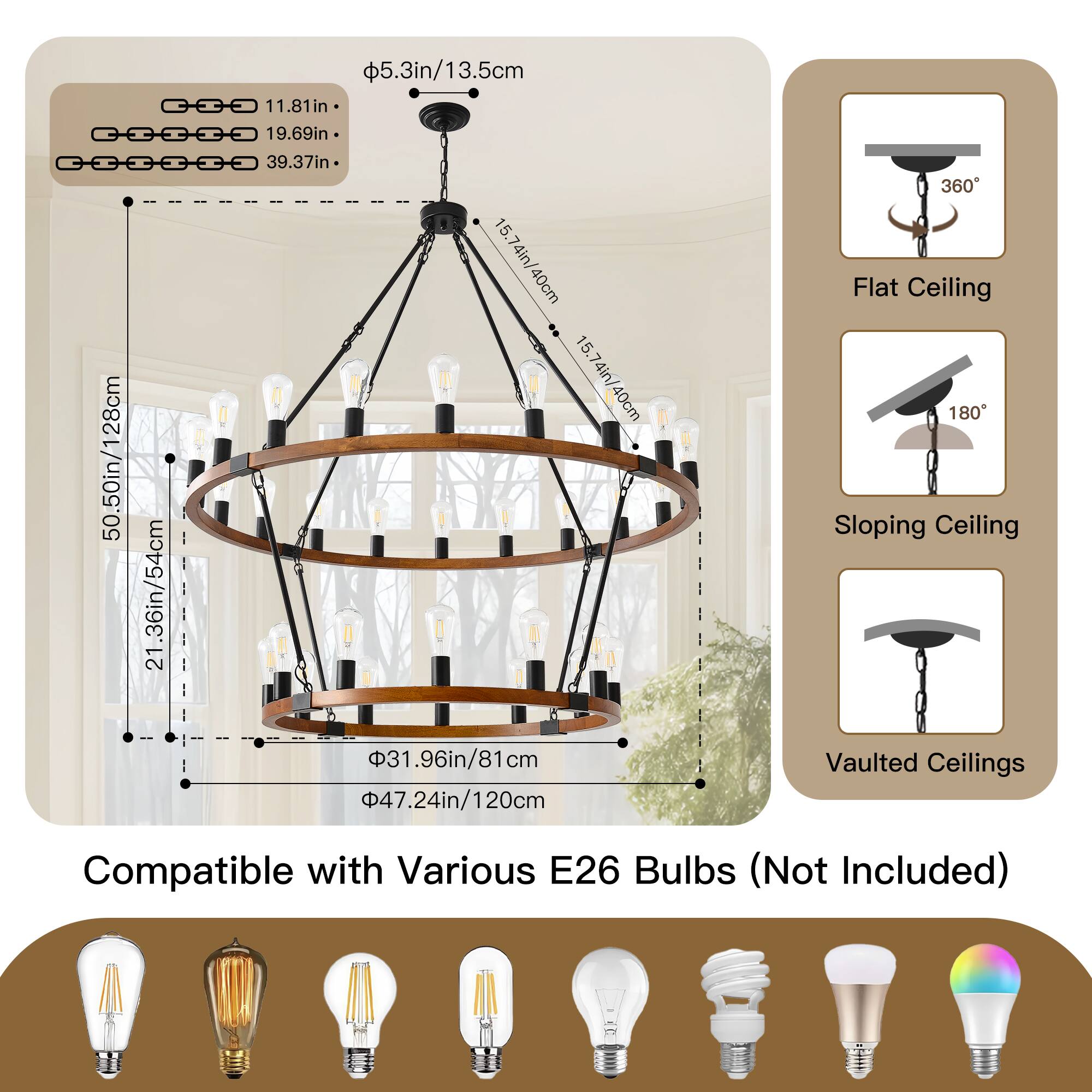 5.3in/13.5cm  
11.81in  
19.69in  
39.37in  
15.74in  
15.74in/40cm  
4in/40cm  
50.50in/128cm  
21.36in/54cm  
31.96in/81cm  
47.24in/120cm  

Flat Ceiling  
Sloping Ceiling  
Vaulted Ceilings  

Compatible with Various E26 Bulbs (Not Included)
