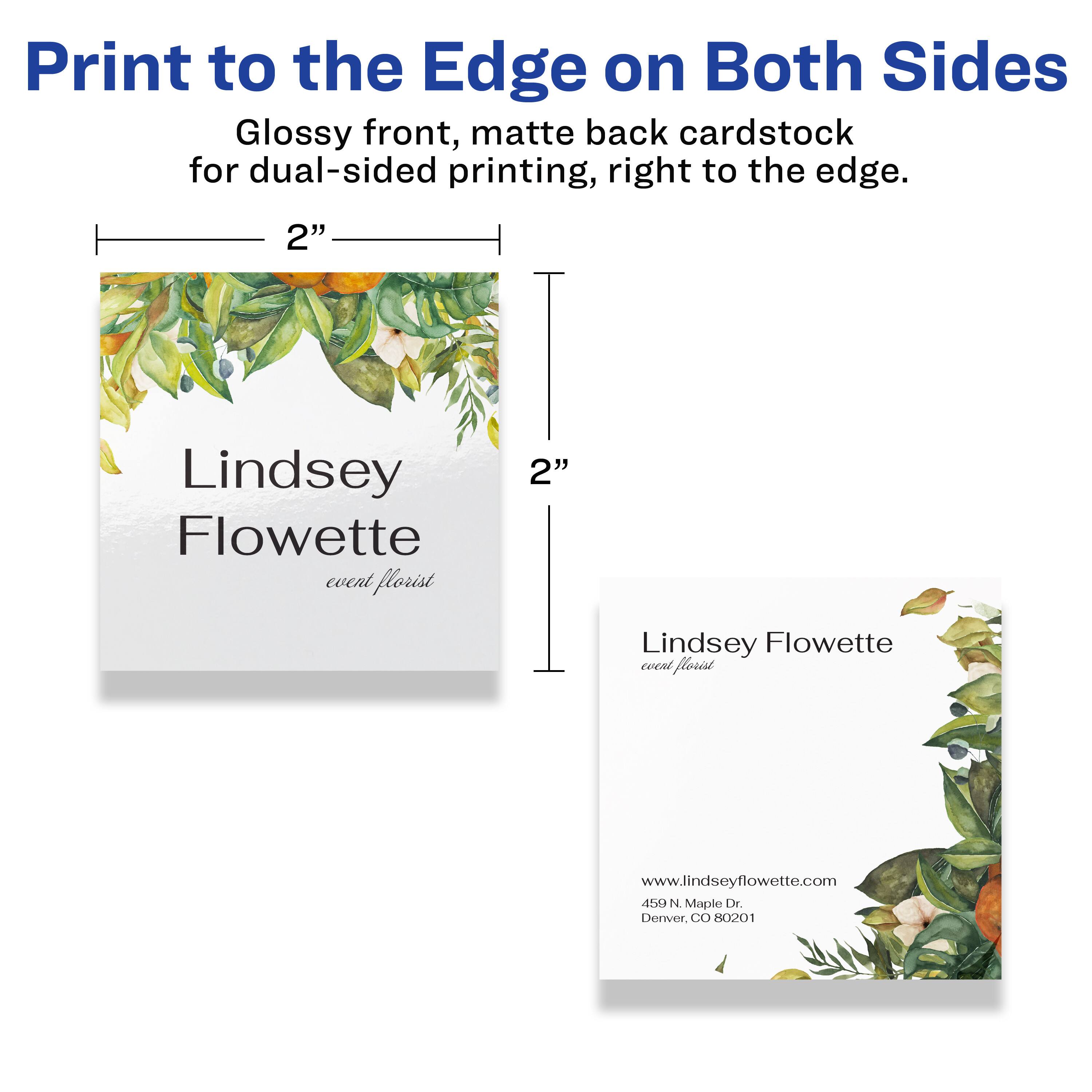 Print to the Edge on Both Sides  
Glossy front, matte back cardstock for dual-sided printing, right to the edge.  

2"  
Lindsey Flowette  
event florist  

2"  
Lindsey Flowette  
event florist  

www.lindseyflowette.com  
450 N. Maple Dr.  
Denver, CO 80201