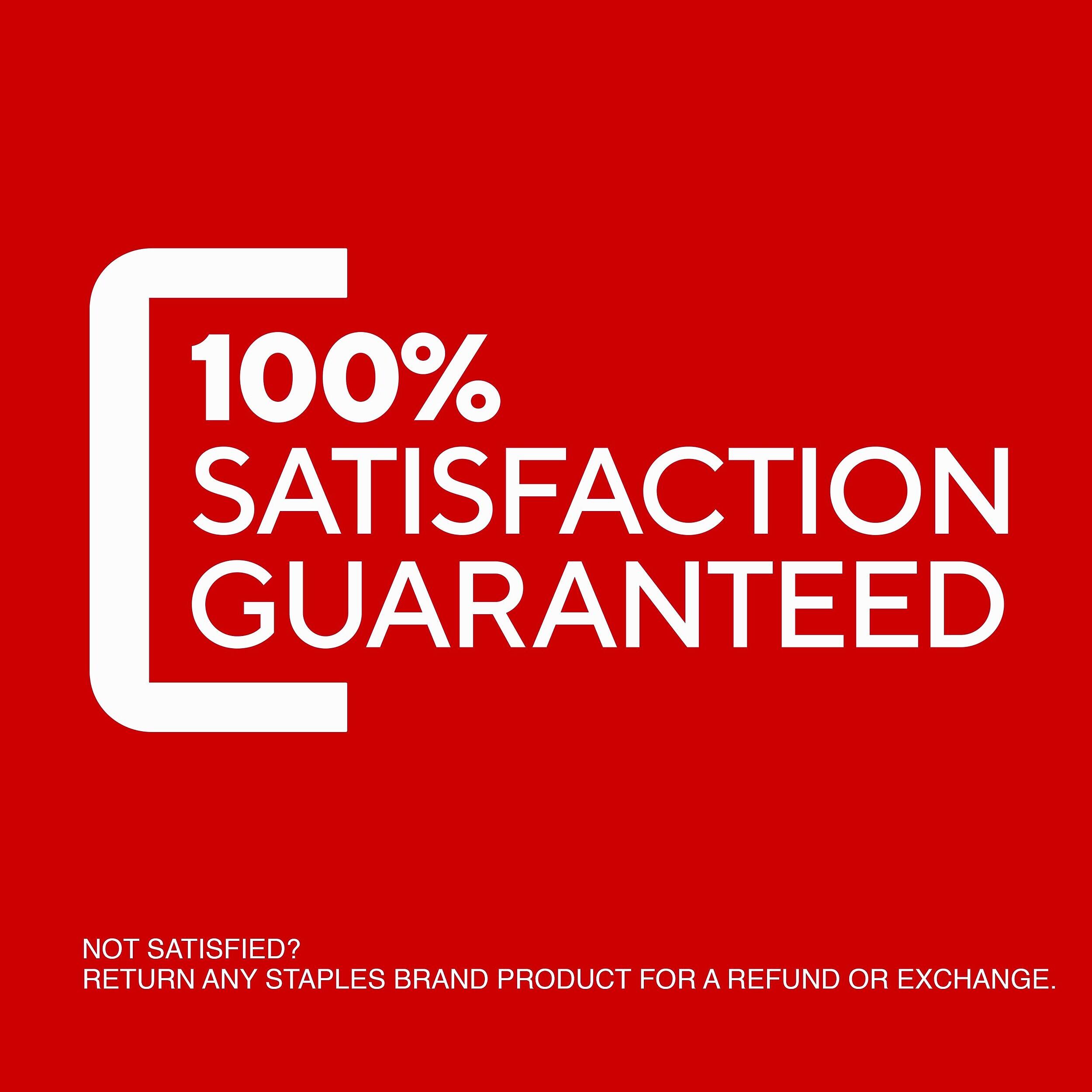 100% SATISFACTION GUARANTEED

NOT SATISFIED? RETURN ANY STAPLES BRAND PRODUCT FOR A REFUND OR EXCHANGE.