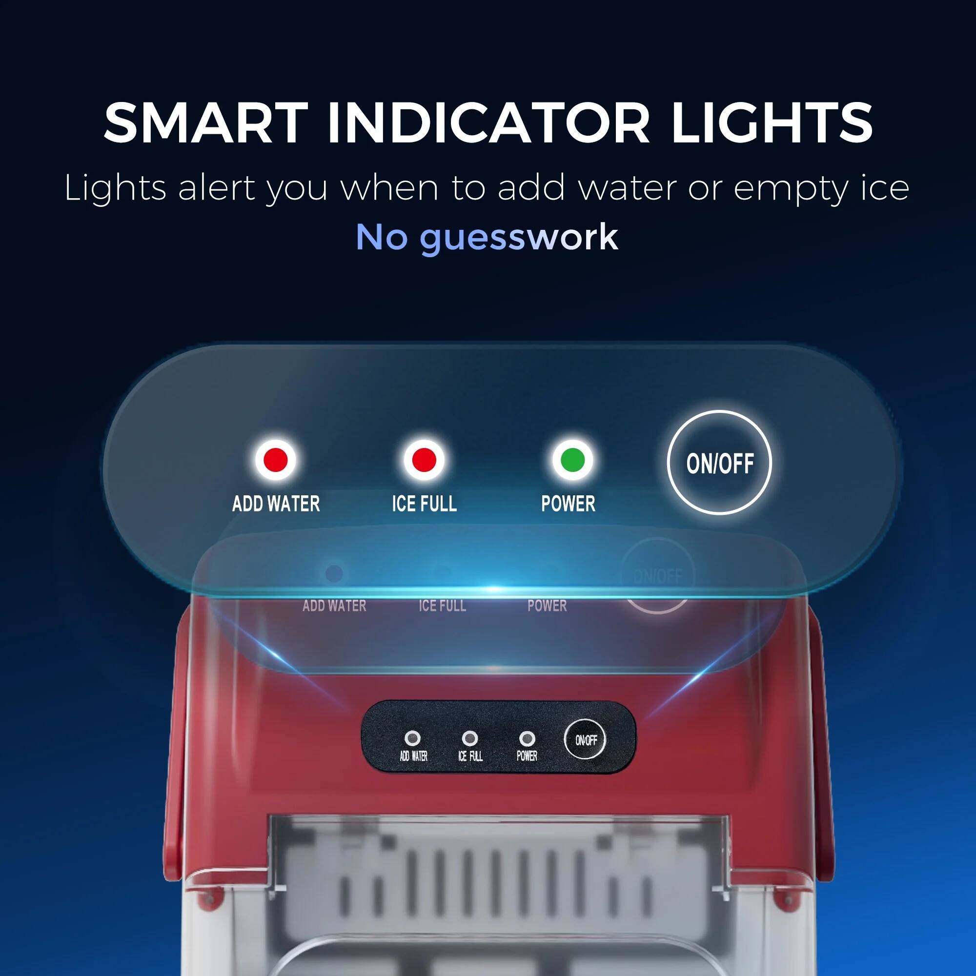 SMART INDICATOR LIGHTS  
Lights alert you when to add water or empty ice  
No guesswork  

ADD WATER  
ICE FULL  
POWER  

ON/OFF