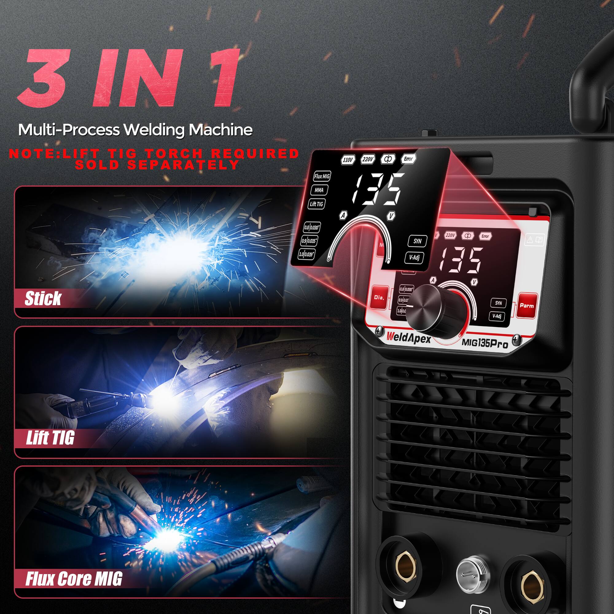 3 IN 1 Multi-Process Welding Machine  
NOTE: LIFT TIG TORCH REQUIRED SOLD SEPARATELY  

Stick  
Lift TIG  
Flux Core MIG  

WeldApex MIG135Pro