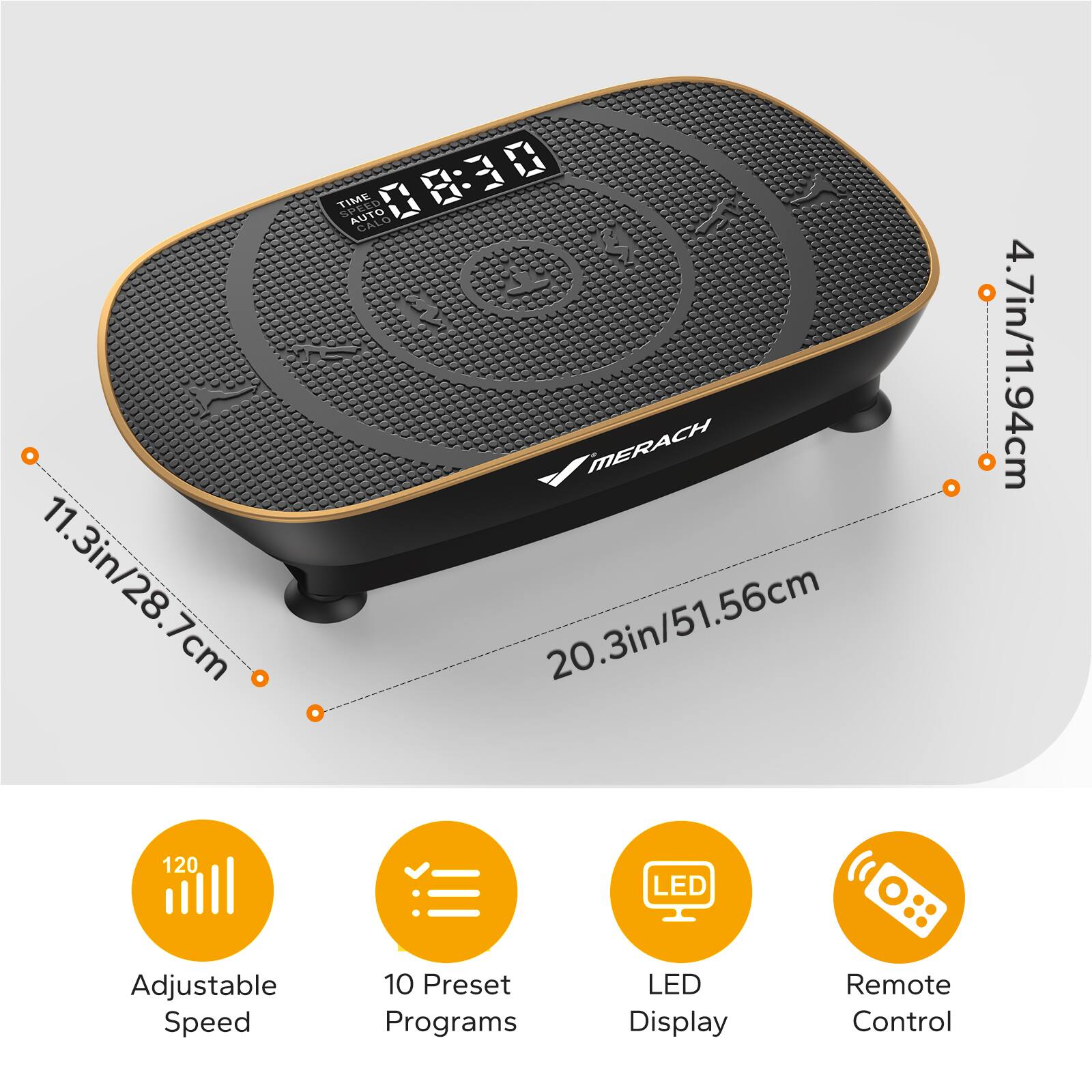 11.3in/28.7cm  
TIME SPENT AUTO CAL 08:30  
0 D MERACH  
20.3in/51.56cm  
4.7in/11.94cm  
120 LED Adjustable Speed  
10 Preset Programs  
LED Display  
Remote Control