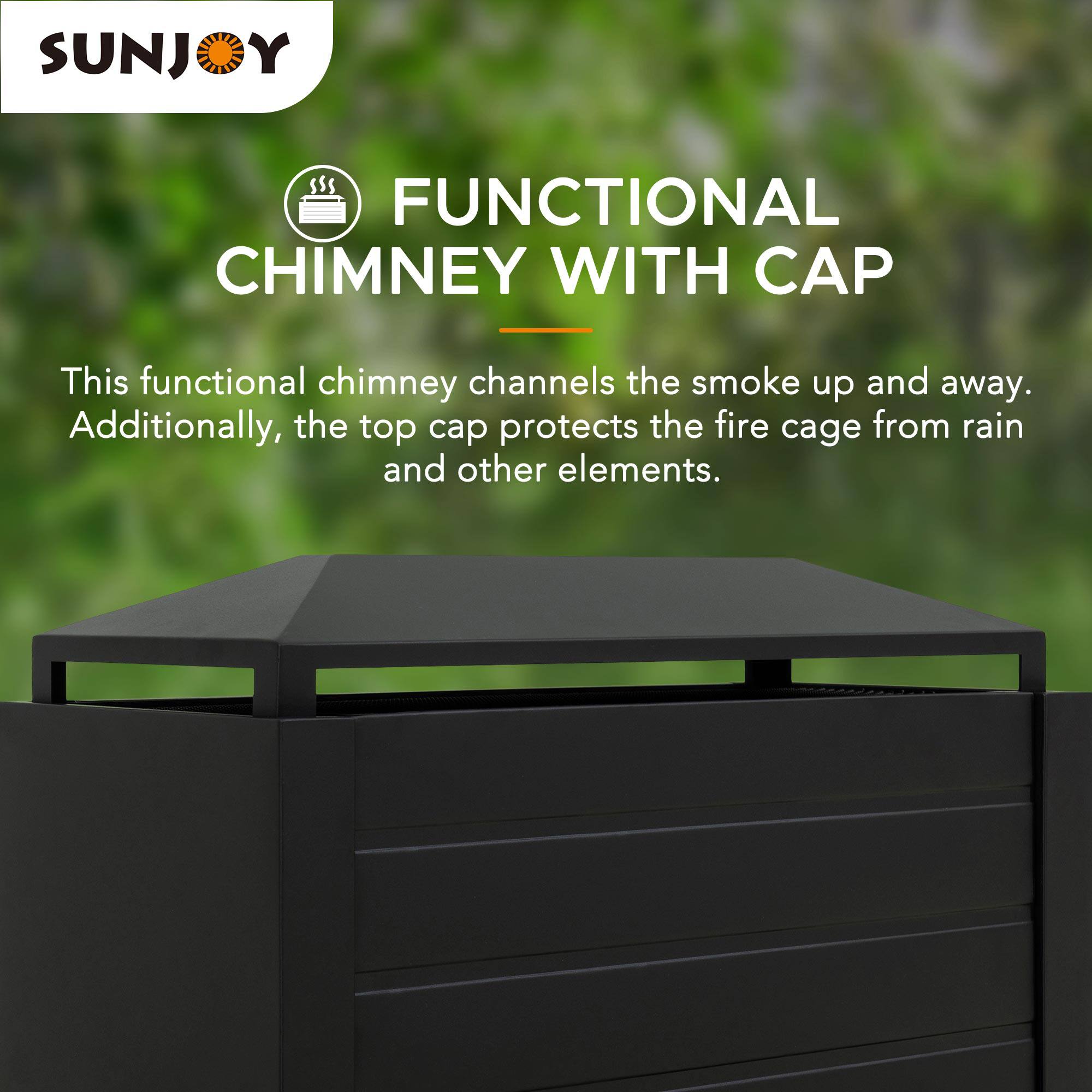SUNJOY FUNCTIONAL CHIMNEY WITH CAP

This functional chimney channels the smoke up and away. Additionally, the top cap protects the fire cage from rain and other elements.