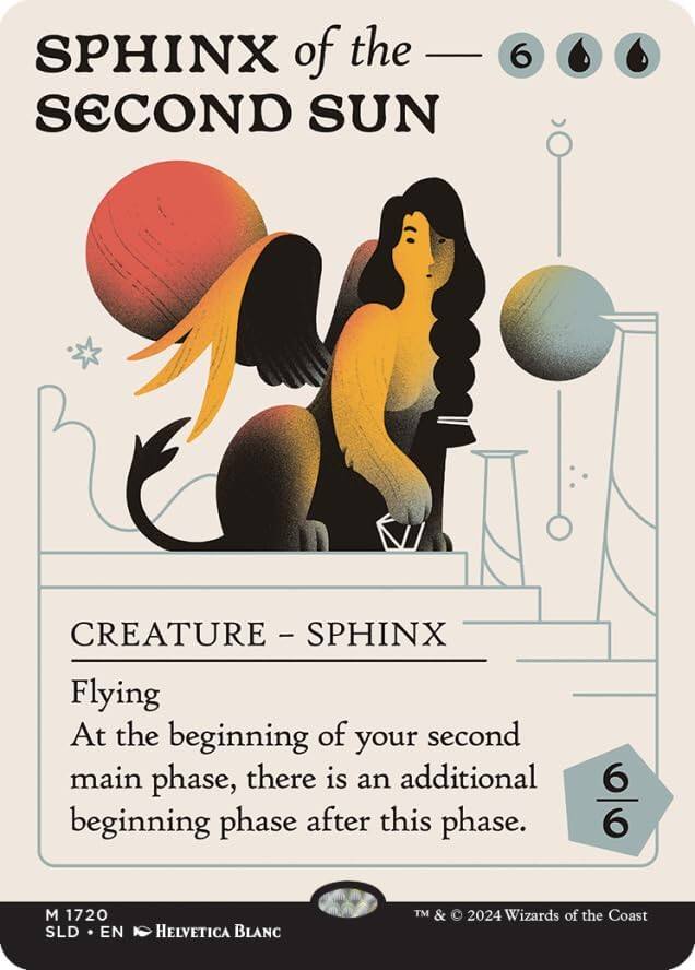 SPHINX of the SECOND SUN  
6 CREATURE - SPHINX  
Flying  
At the beginning of your second main phase, there is an additional beginning phase after this phase.  

6/6  
M 1720  
SLD • EN • HELVETICA BLANC  
TM & © 2024 Wizards of the Coast