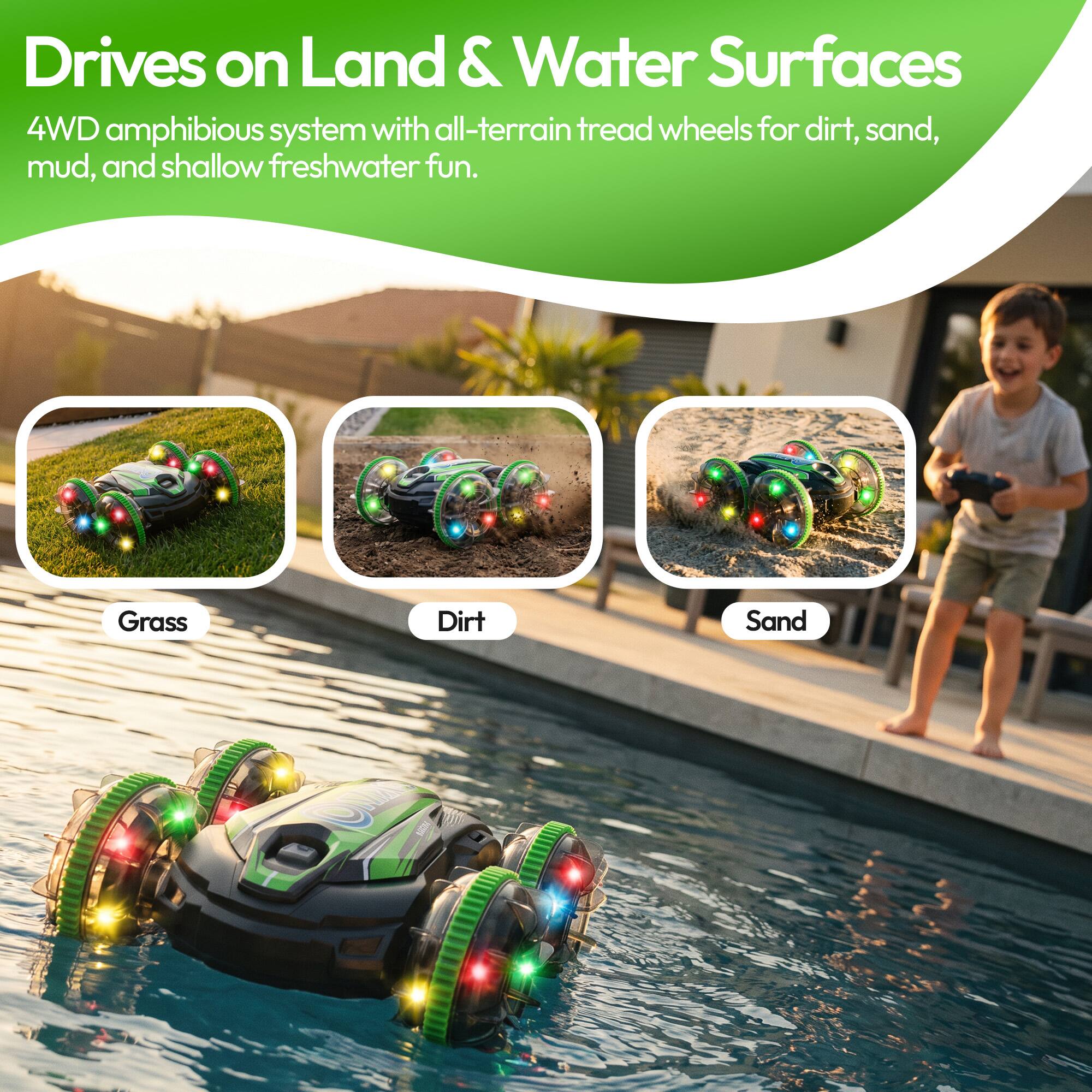 Drives on Land & Water Surfaces  
4WD amphibious system with all-terrain tread wheels for dirt, sand, mud, and shallow freshwater fun.  
Grass  
Dirt  
Sand