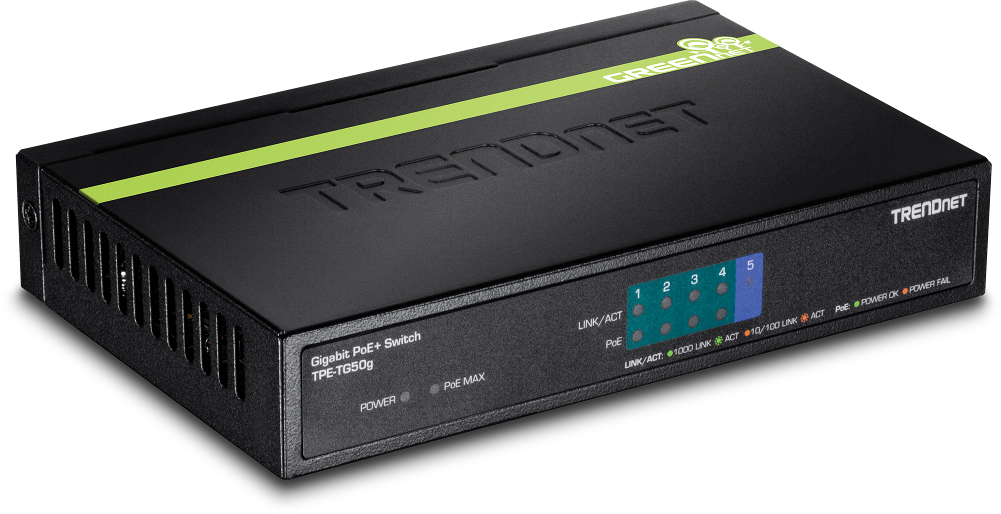 GREENET TRENDNET  
Gigabit PoE+ Switch  
TPE-TG50g  

POWER  
PoE MAX  

LINK/ACT 1 2 3 4 5  
PoE  
LINK/ACT 10/100 LINK  
PoE+  
LINK/ACT 1000 LINK  

POWER OK  
POWER FAIL