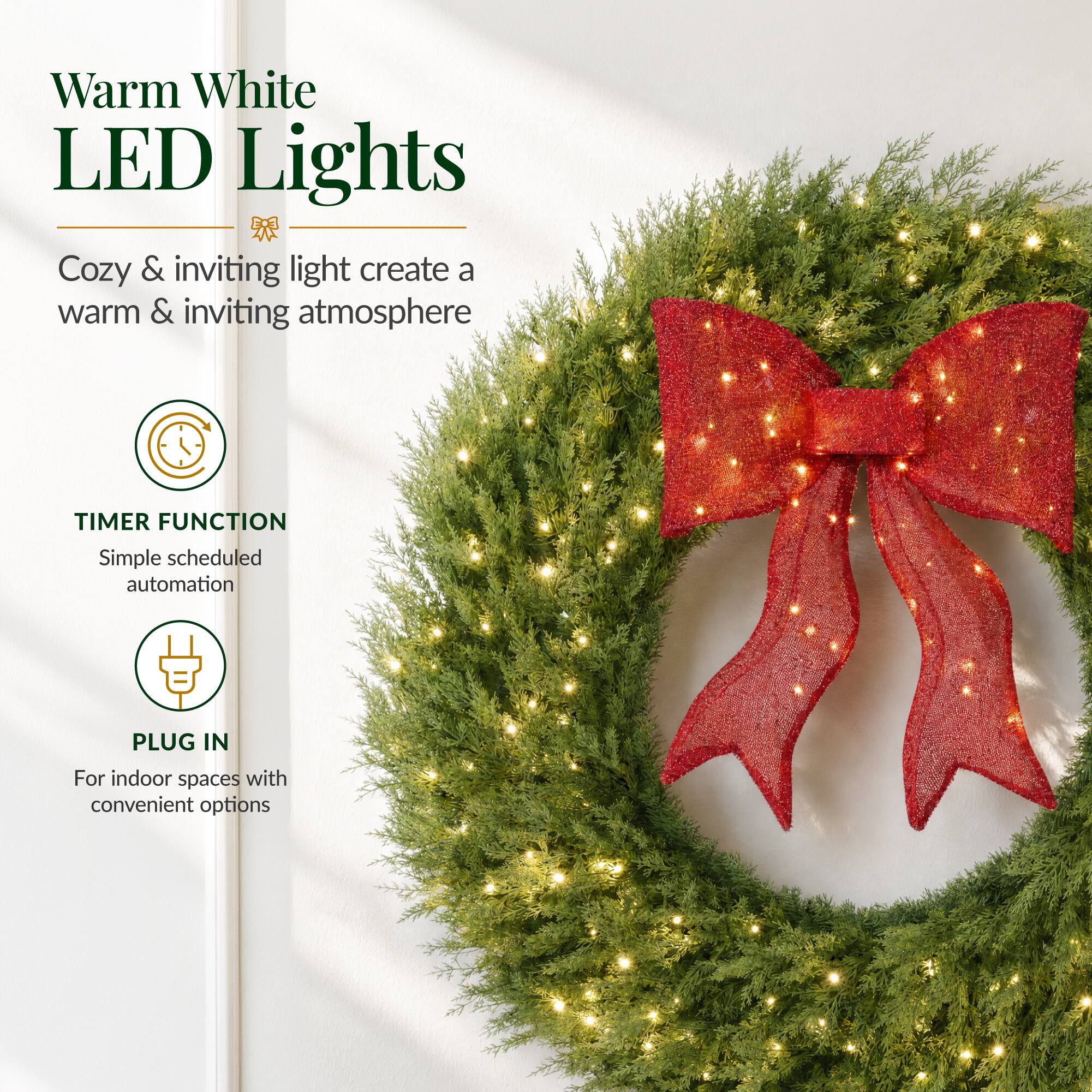 Warm White LED Lights  
Cozy & inviting light create a warm & inviting atmosphere  

TIMER FUNCTION  
Simple scheduled automation  

PLUG IN  
For indoor spaces with convenient options