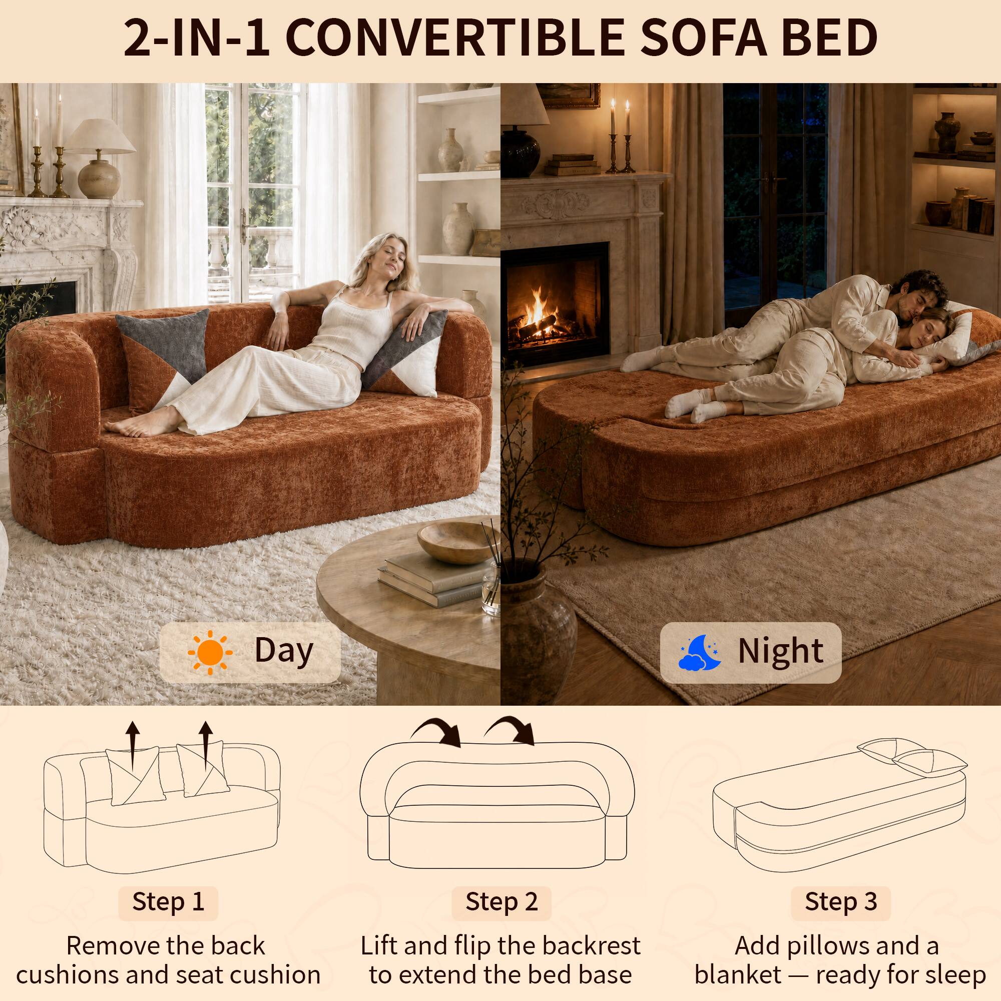 2-IN-1 CONVERTIBLE SOFA BED

Day
Night

Step 1: Remove the back cushions and seat cushion
Step 2: Lift and flip the backrest to extend the bed base
Step 3: Add pillows and a blanket — ready for sleep