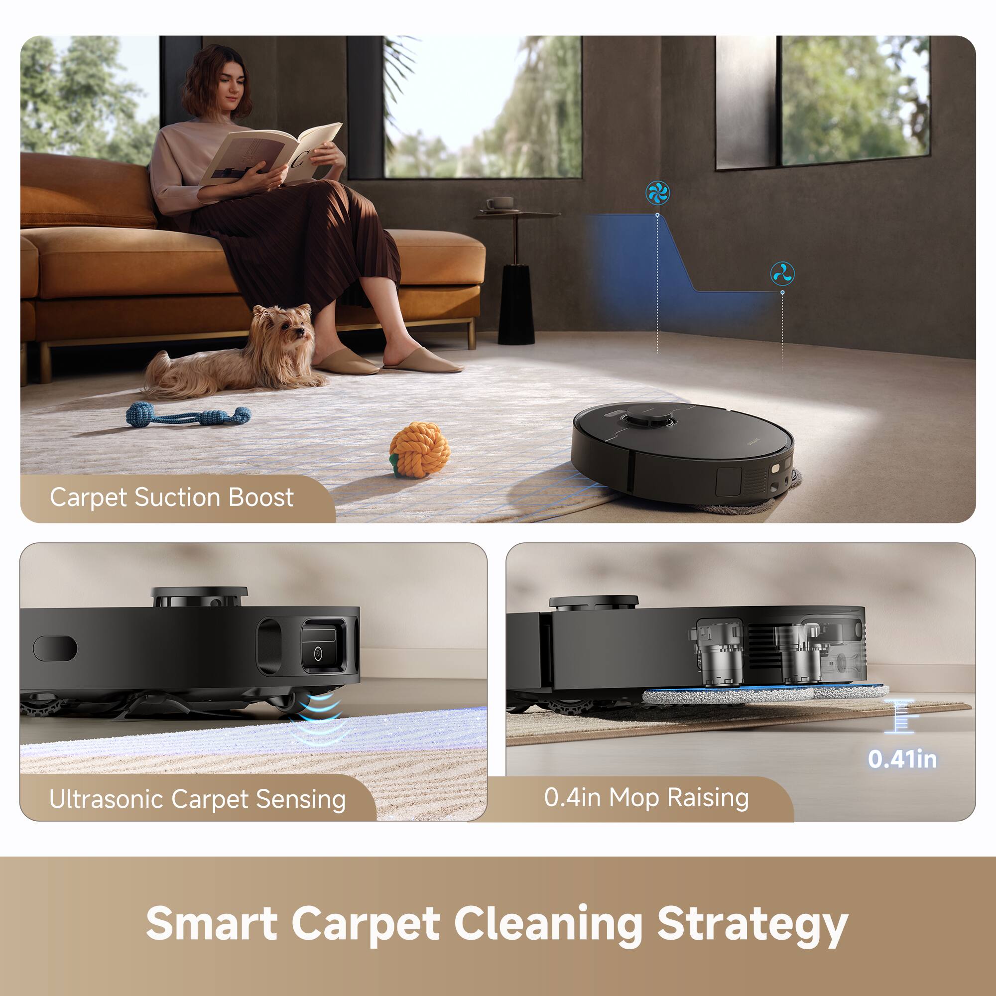 Carpet Suction Boost  
Ultrasonic Carpet Sensing  
0.4in Mop Raising  
0.41in  

Smart Carpet Cleaning Strategy