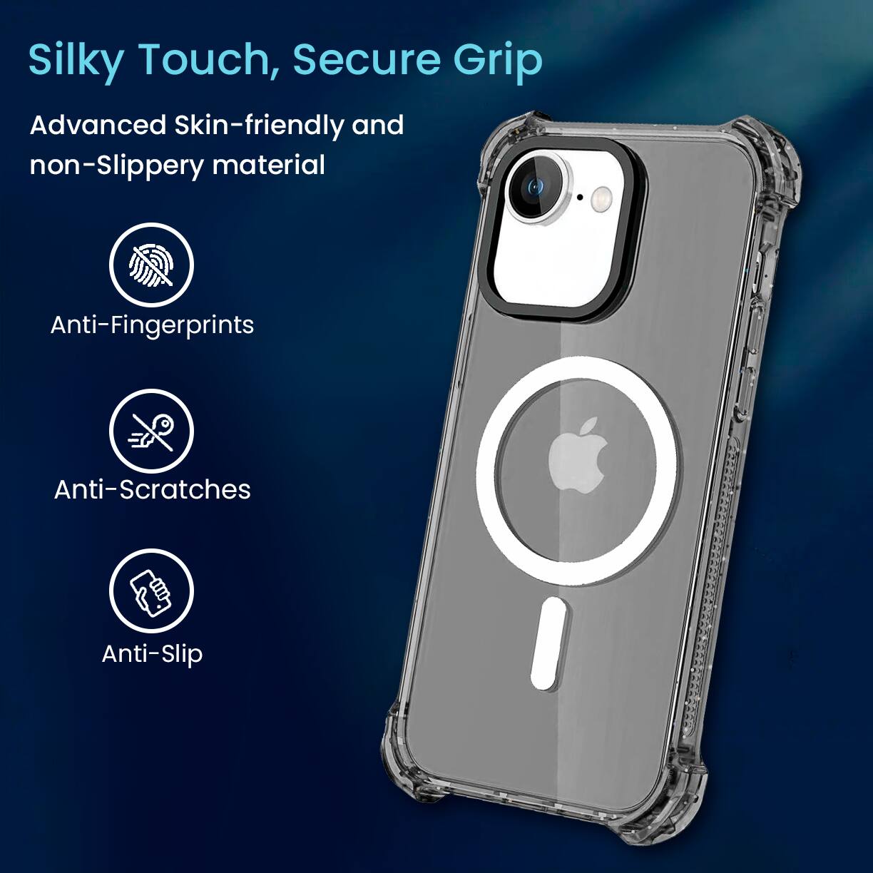Silky Touch, Secure Grip
Advanced Skin-friendly and non-Slippery material
Anti-Fingerprints
Anti-Scratches
Anti-Slip