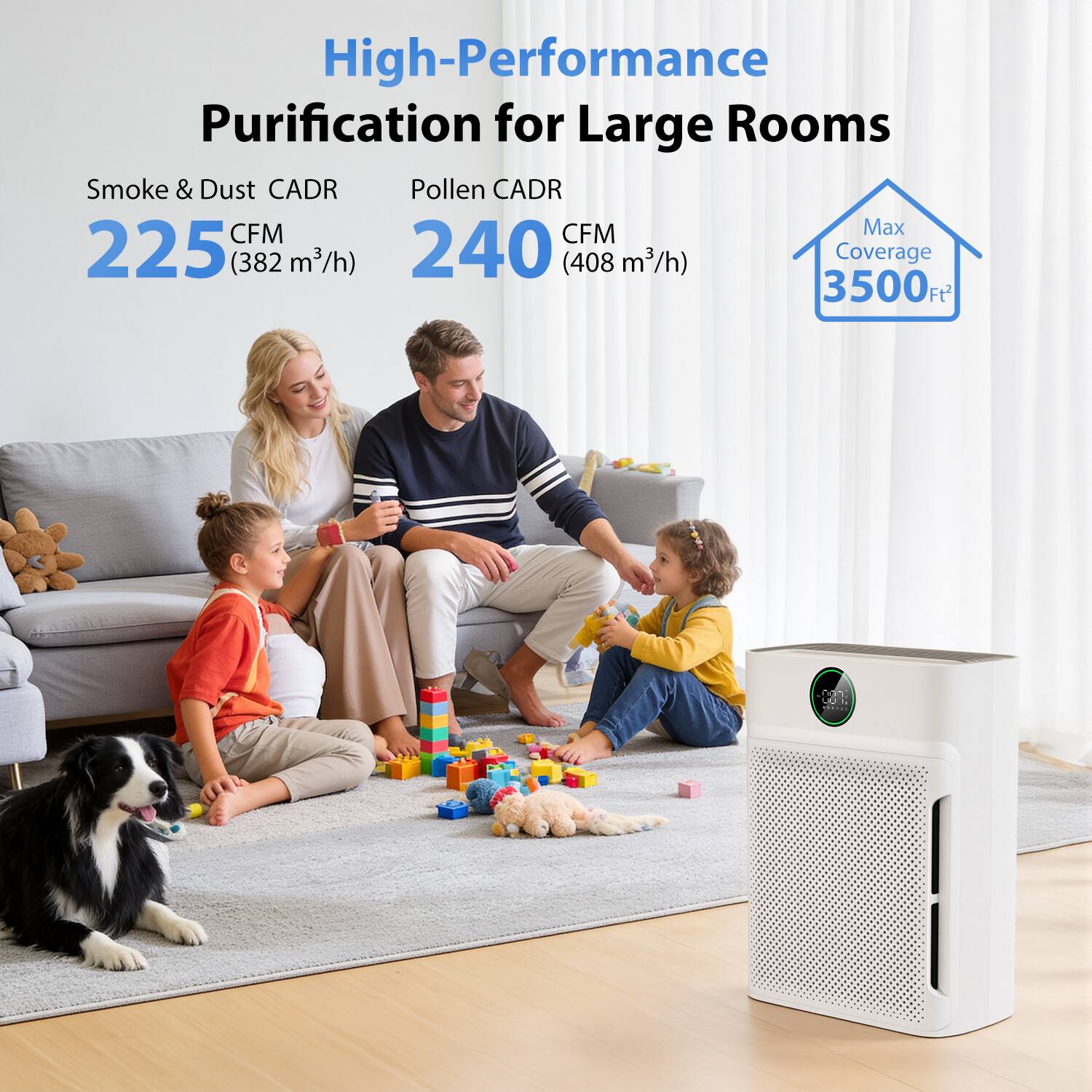 High-Performance Purification for Large Rooms

Smoke & Dust CADR: 225 CFM (382 m³/h)

Pollen CADR: 240 CFM (408 m³/h)

Max Coverage: 3500 ft²