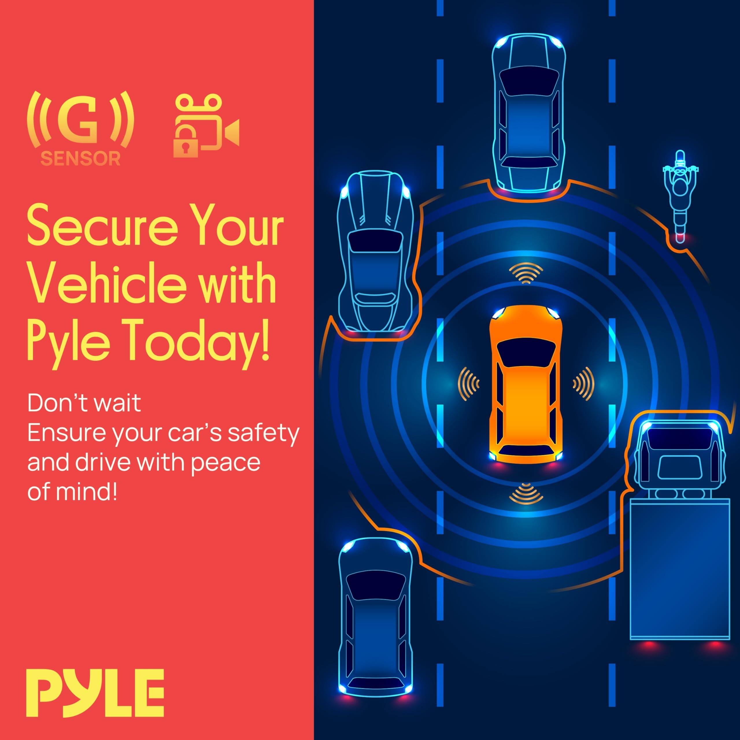 G SENSOR Secure Your Vehicle with Pyle Today! Don't wait. Ensure your car's safety and drive with peace of mind! PYLE