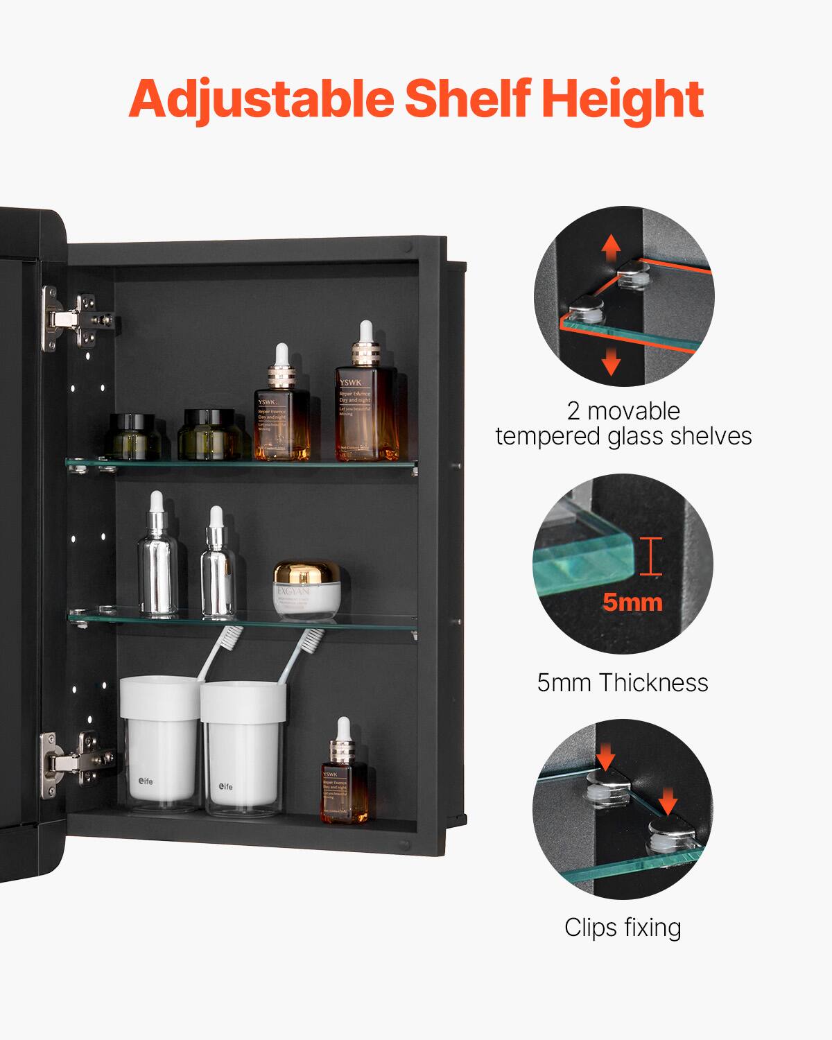 Adjustable Shelf Height

- 2 movable tempered glass shelves
- 5mm Thickness
- Clips fixing